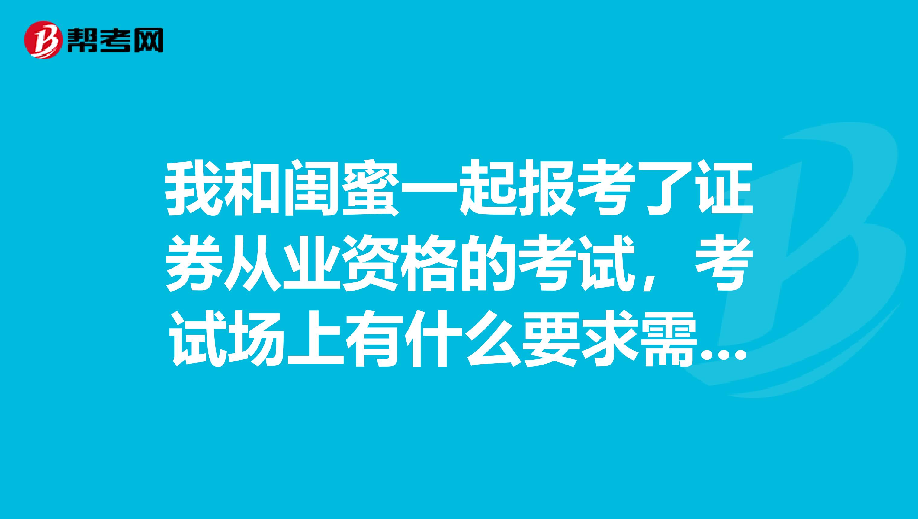 我和闺蜜一起报考了证券从业资格的考试,考试场上有什么要求需要注意?