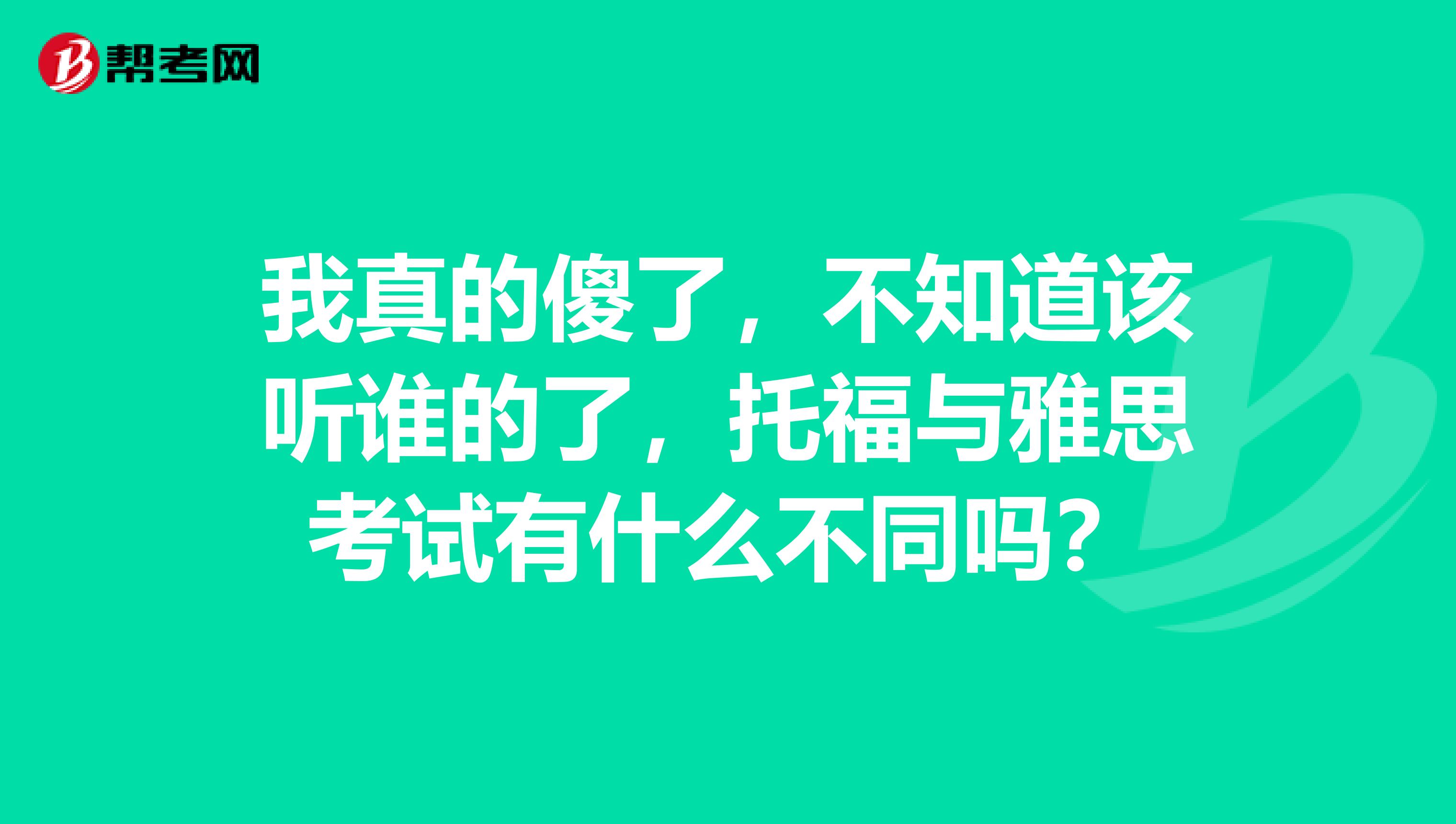 我真的傻了，不知道该听谁的了，托福与雅思考试有什么不同吗？