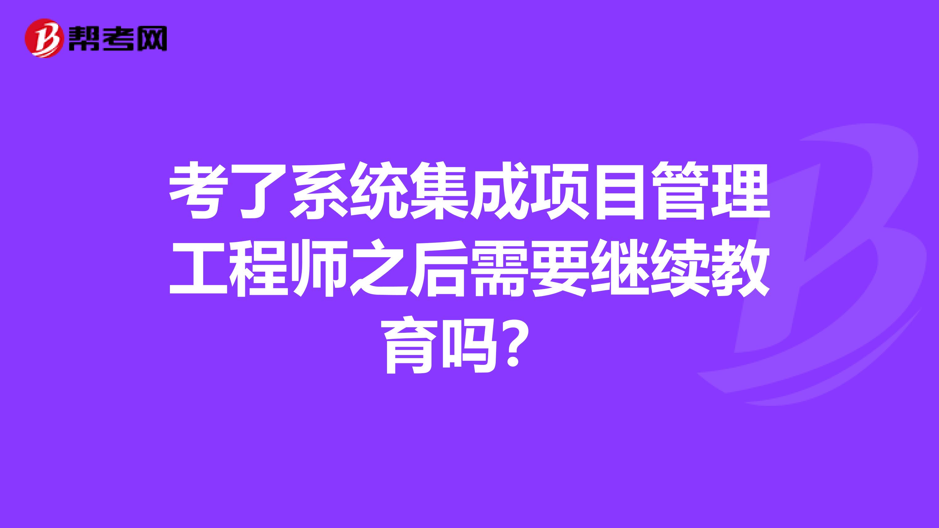 考了系统集成项目管理工程师之后需要继续教育吗？