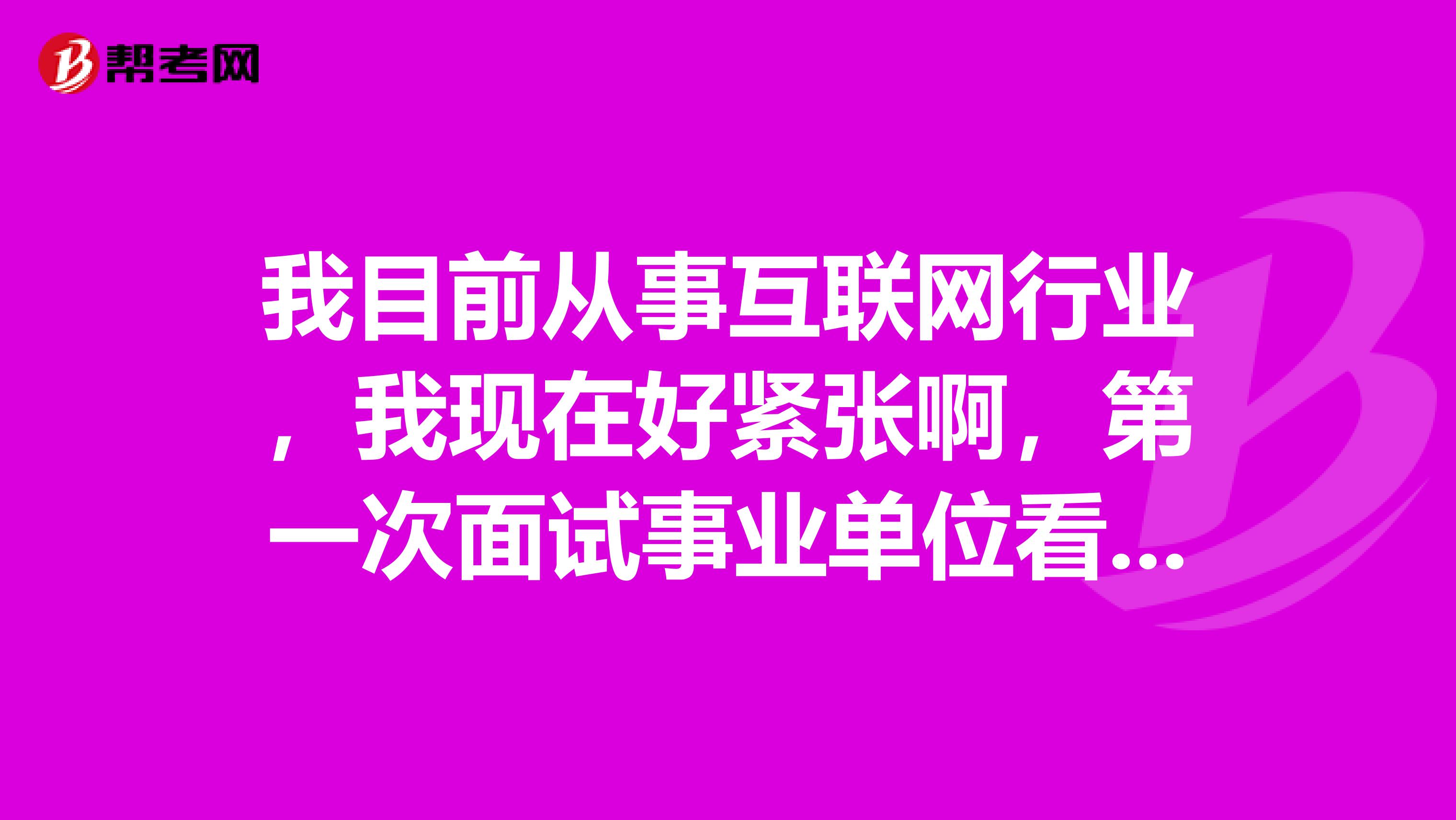 我目前从事互联网行业,我现在好紧张啊,第一次面试事业单位看考试面试,想问一下大家有没有什么好的解决办法?