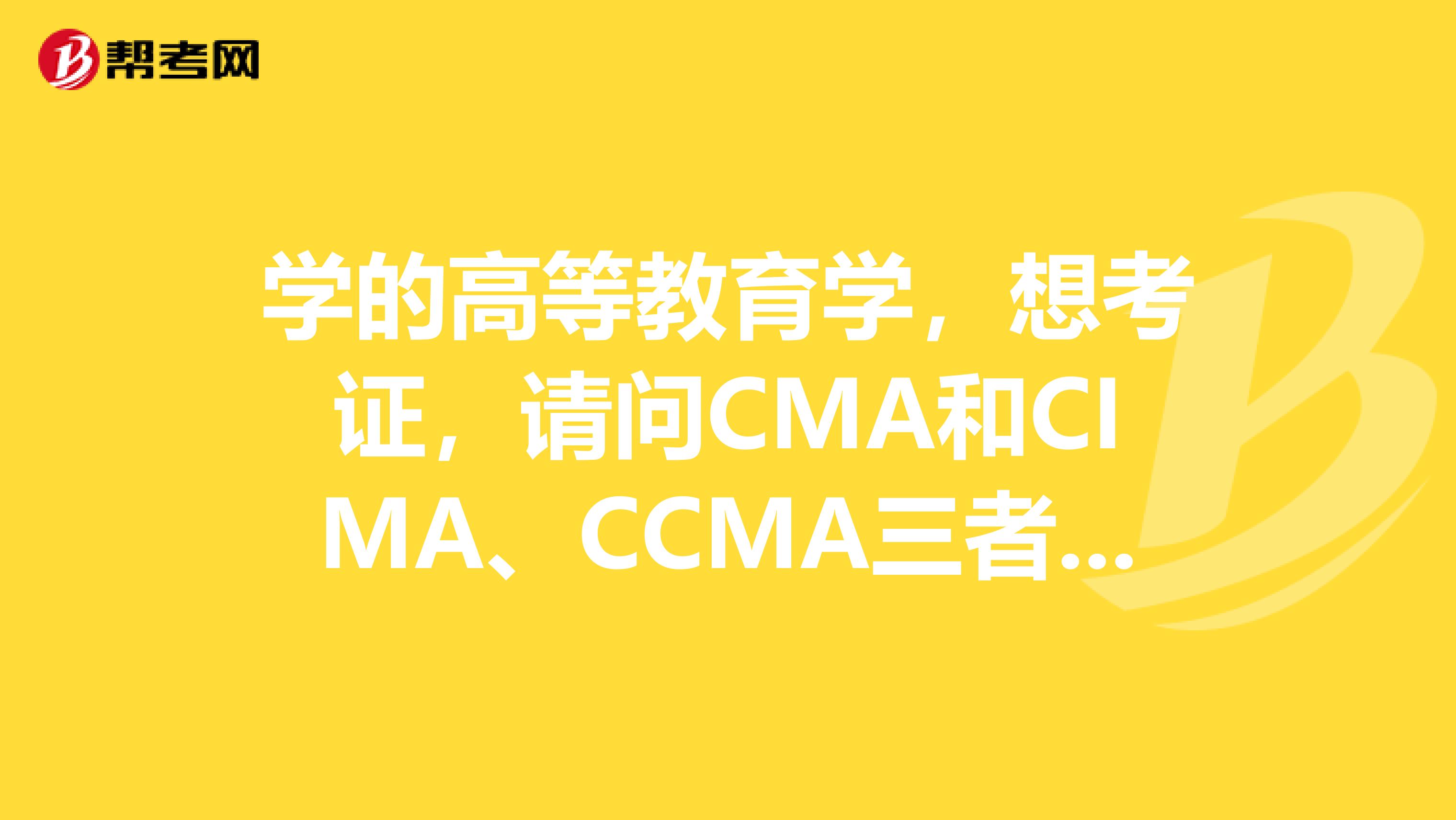 学的高等教育学,想考证,请问CMA和CIMA、CCMA三者差异化有哪些?