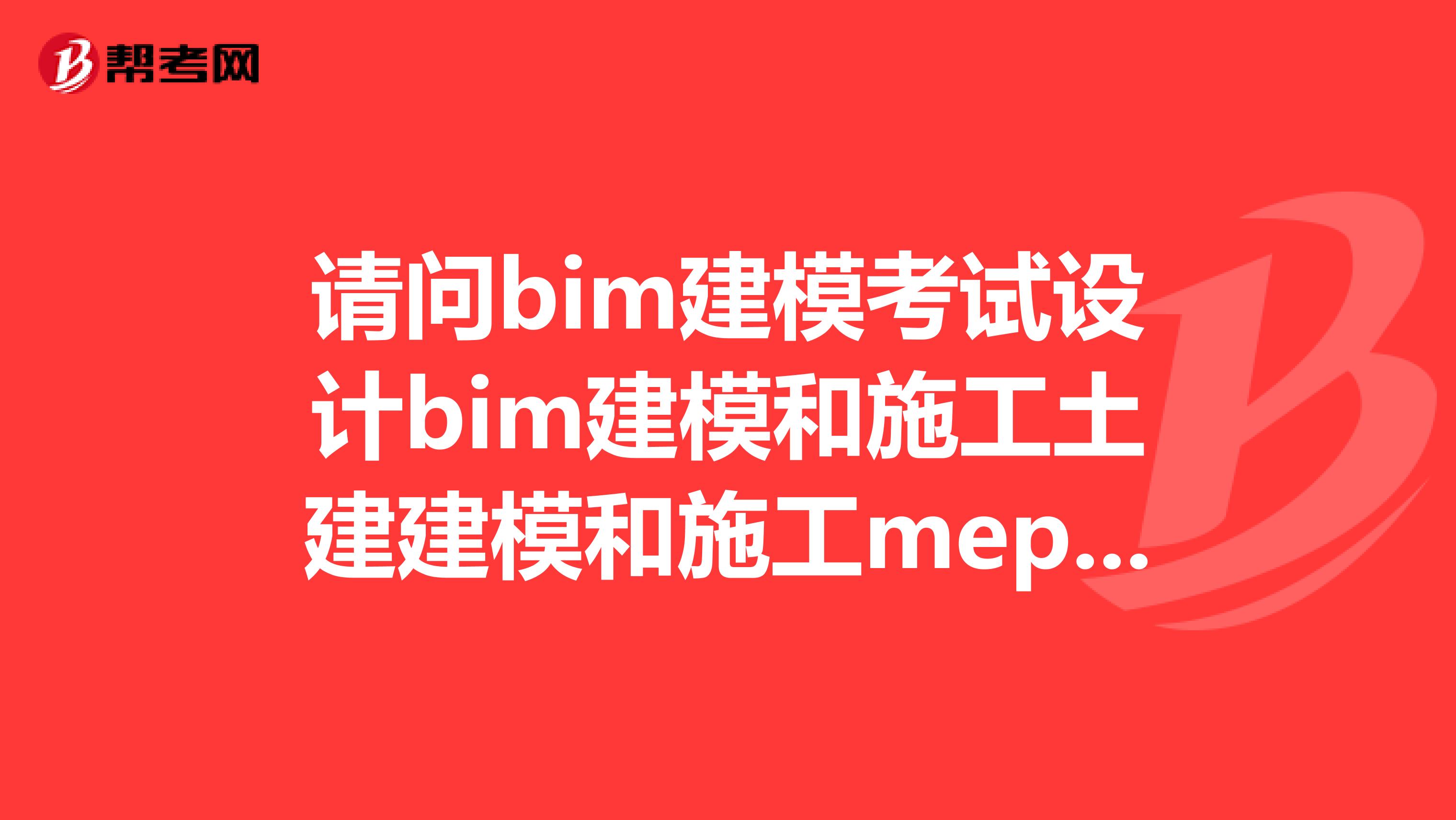请问bim建模考试设计bim建模和施工土建建模和施工mep建模哪个简单