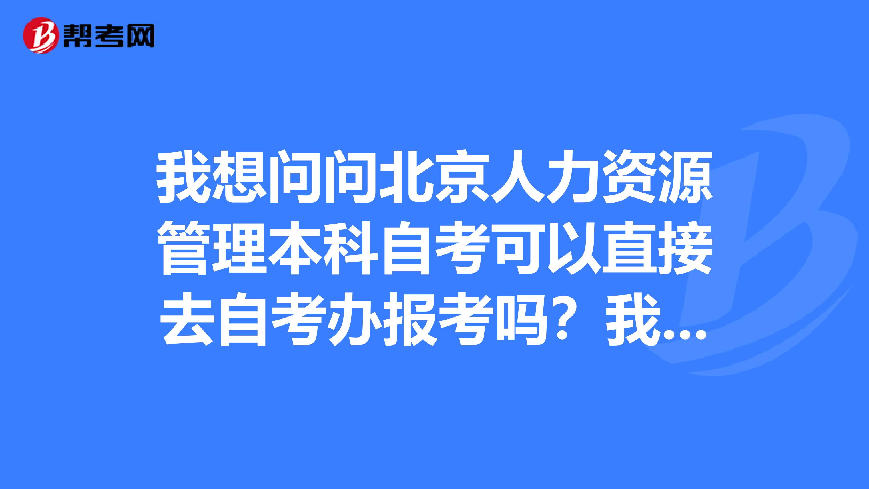 我想问问北京人力资源管理本科自考可以直接去自考办报考吗?我想自己买书学,再参加考试,