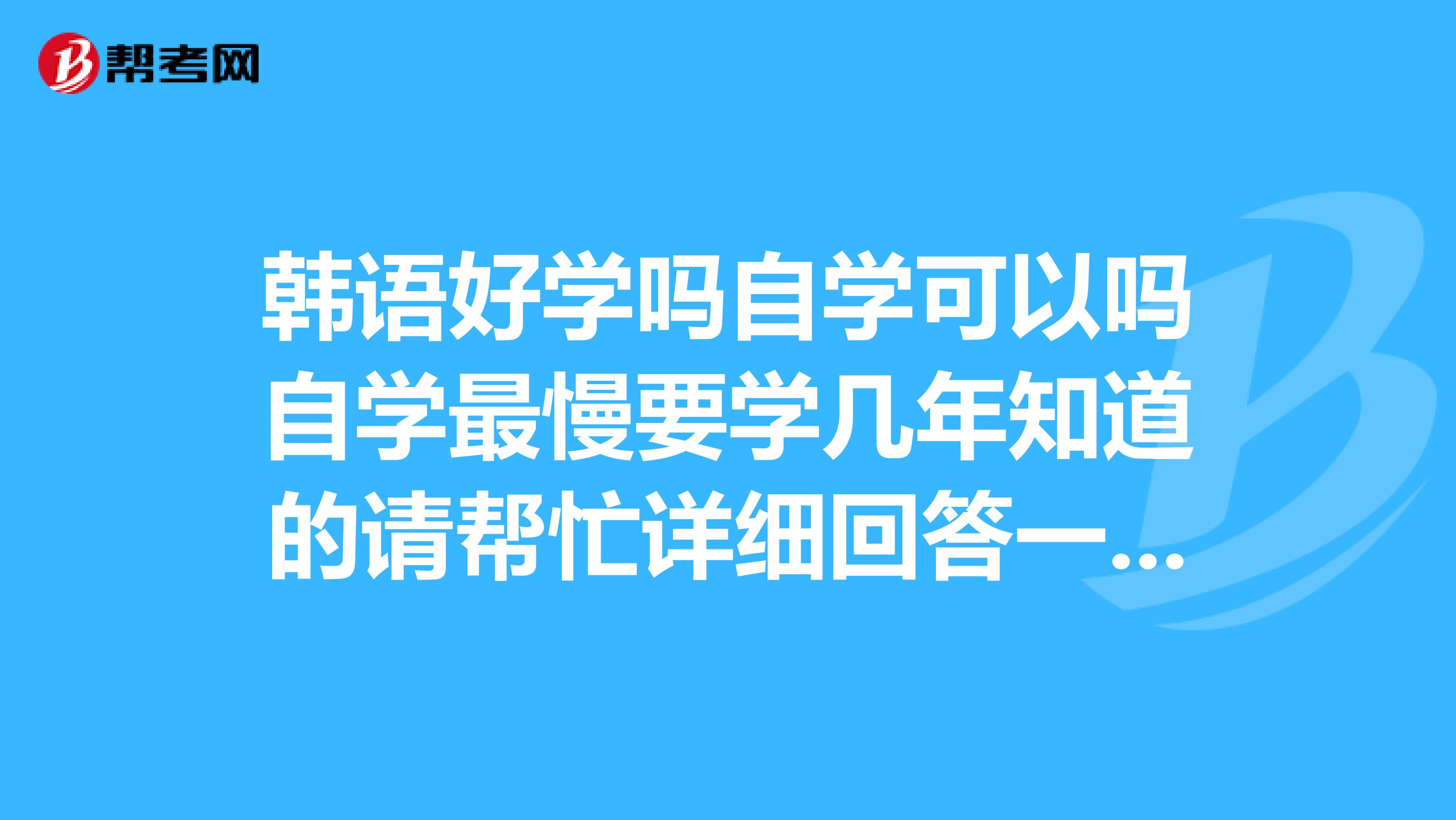 韩语好学吗自学可以吗自学最慢要学几年知道的请帮忙详细回答一下,谢谢