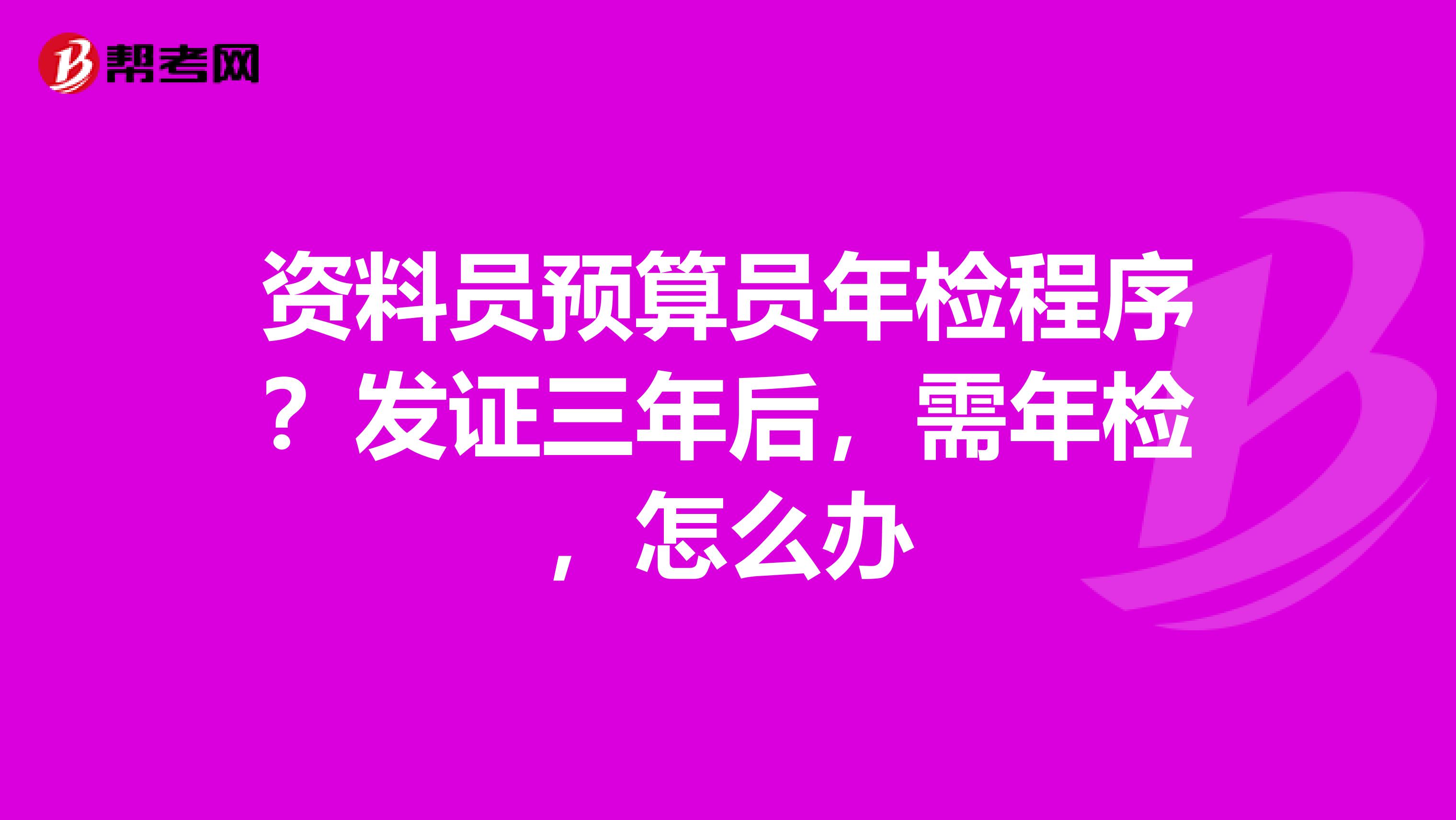 资料员预算员年检程序?发证三年后,需年检,怎么办
