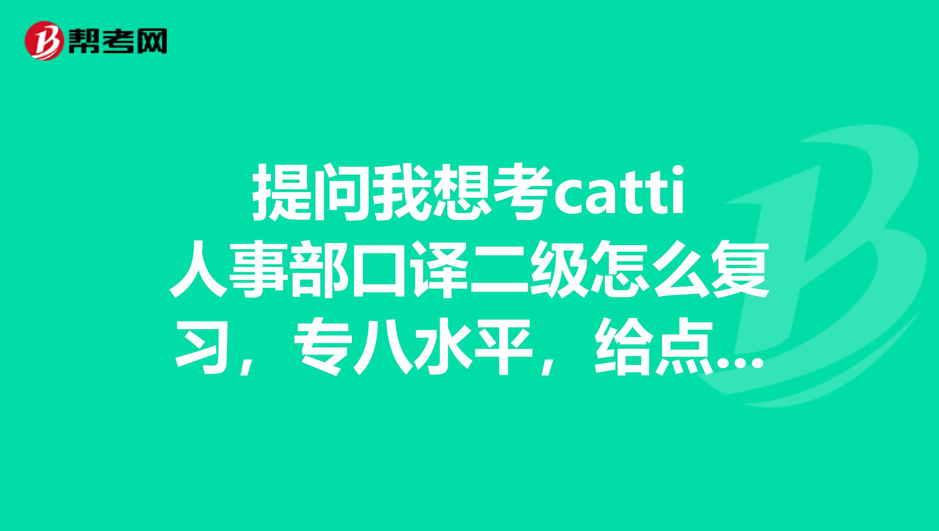提问我想考catti人事部口译二级怎么复习,专八水平,给点宝贵意见