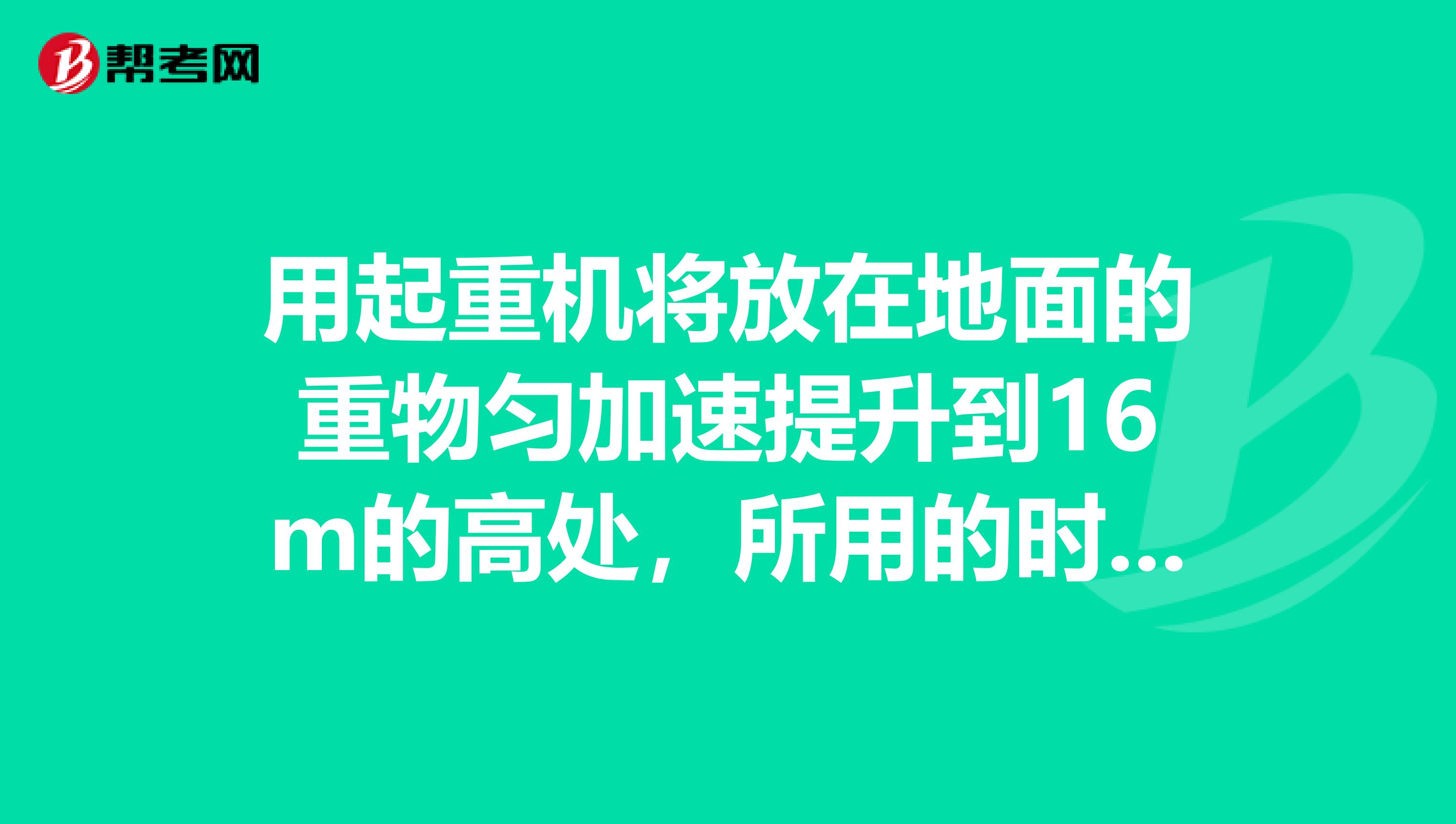 用起重机将放在地面的重物匀加速提升到16m的高处,所用的时间为8.0s重物的质量为2.0103kg,钢索的拉
