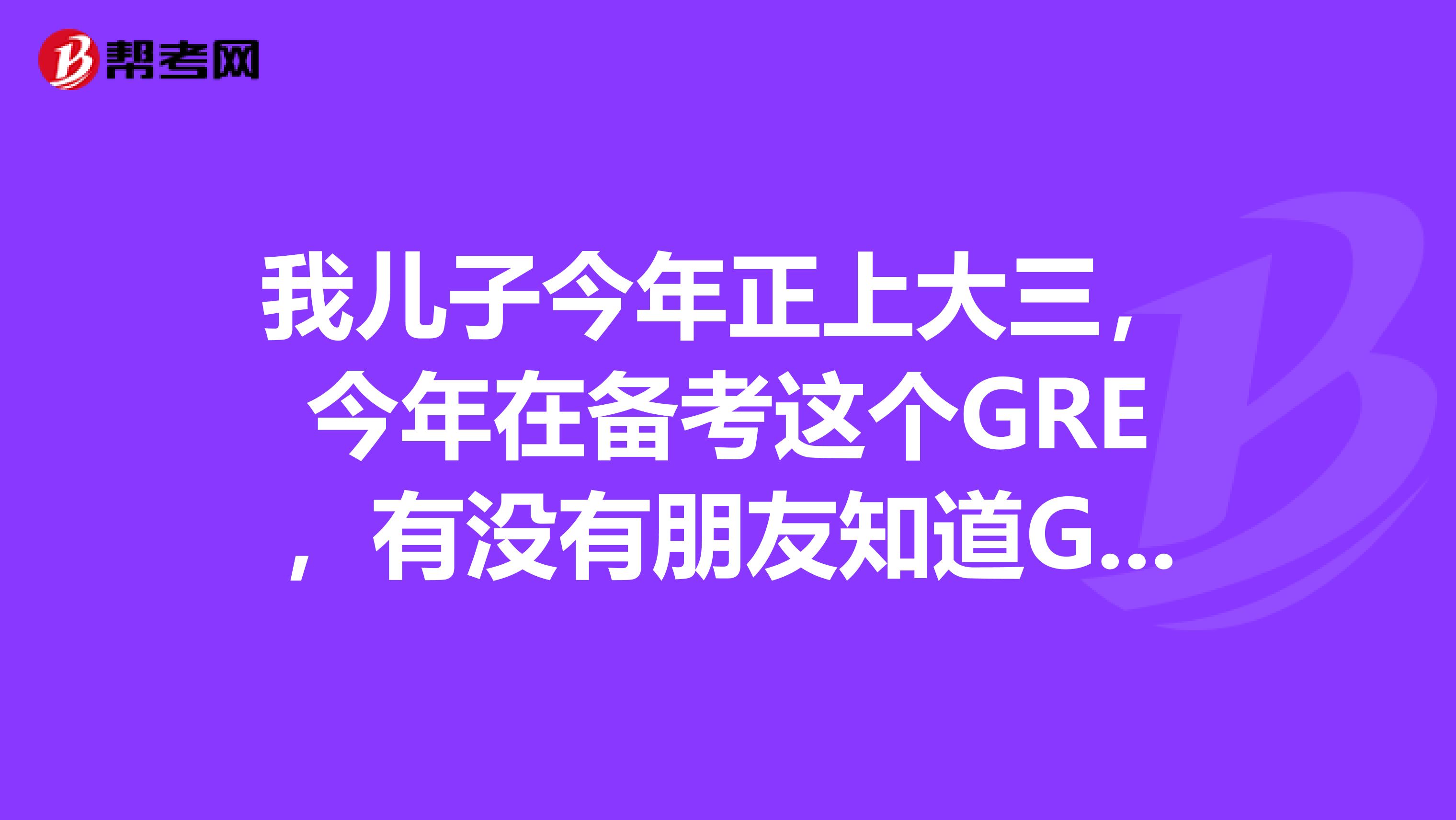 我儿子今年正上大三,今年在备考这个GRE,有没有朋友知道GRE语文怎么学?