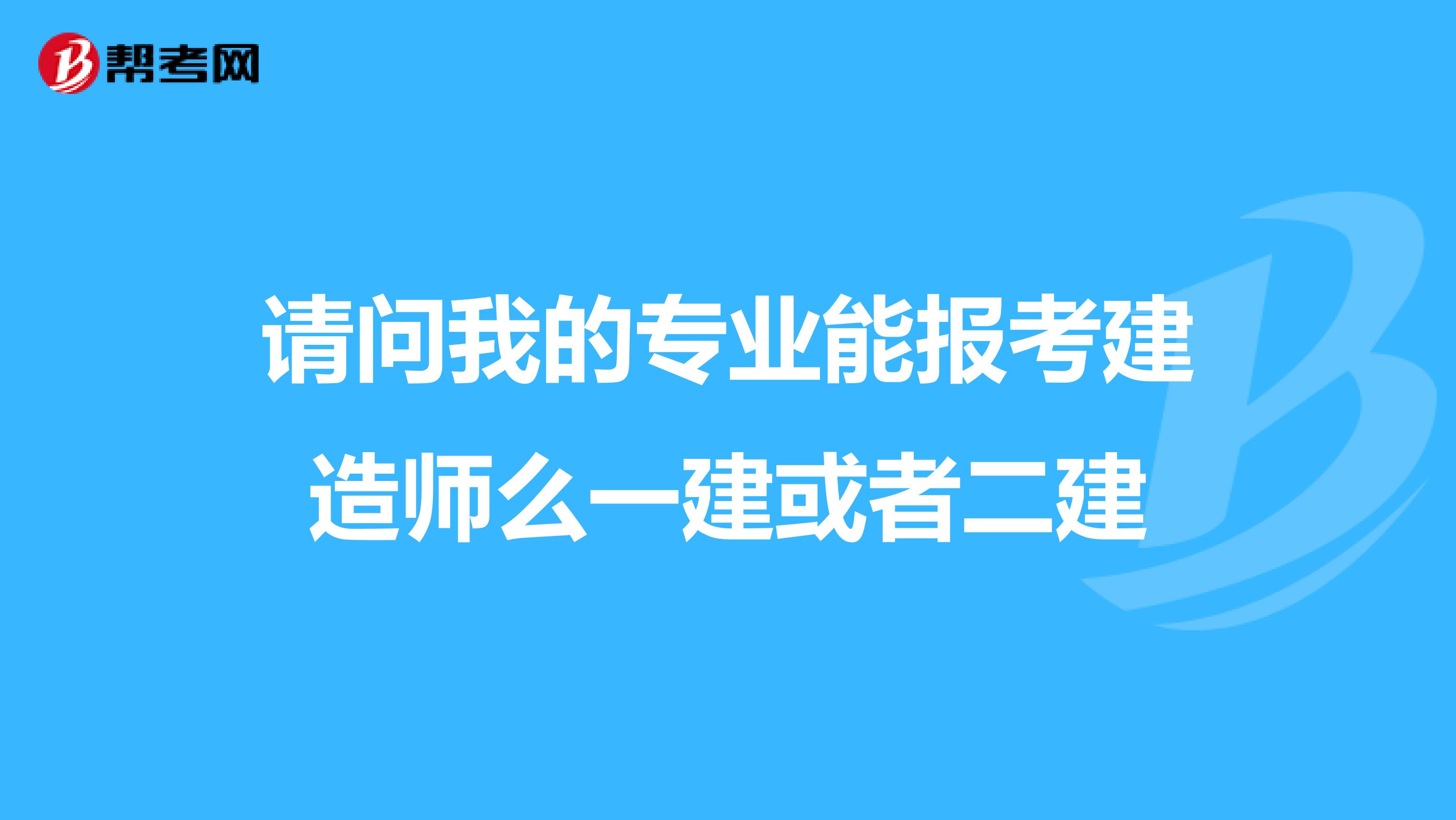 请问我的专业能报考建造师么一建或者二建