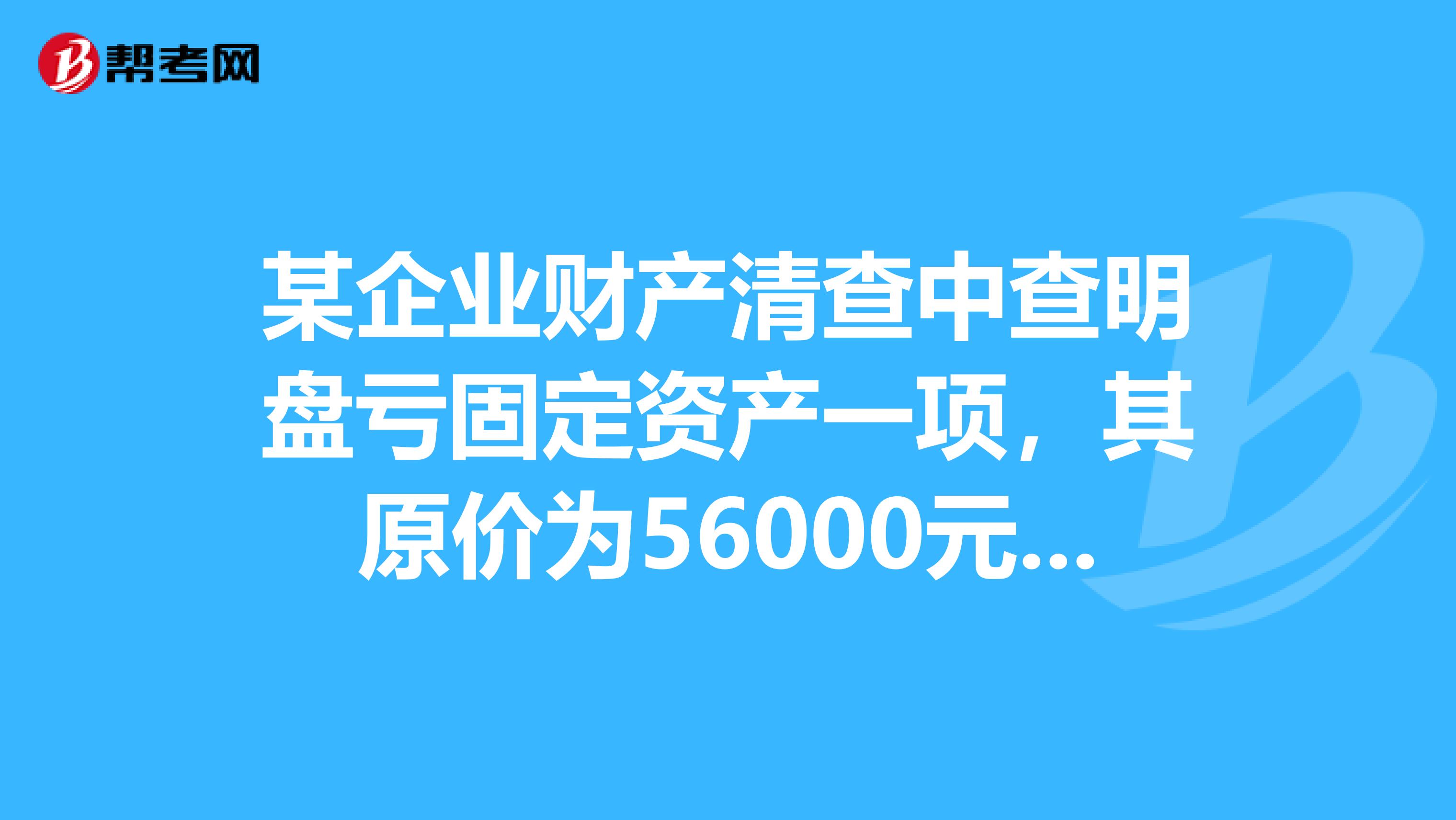 某企业财产清查中查明盘亏固定资产一项,其原价为56000元,累计折旧为20000元,则报经批准处理后