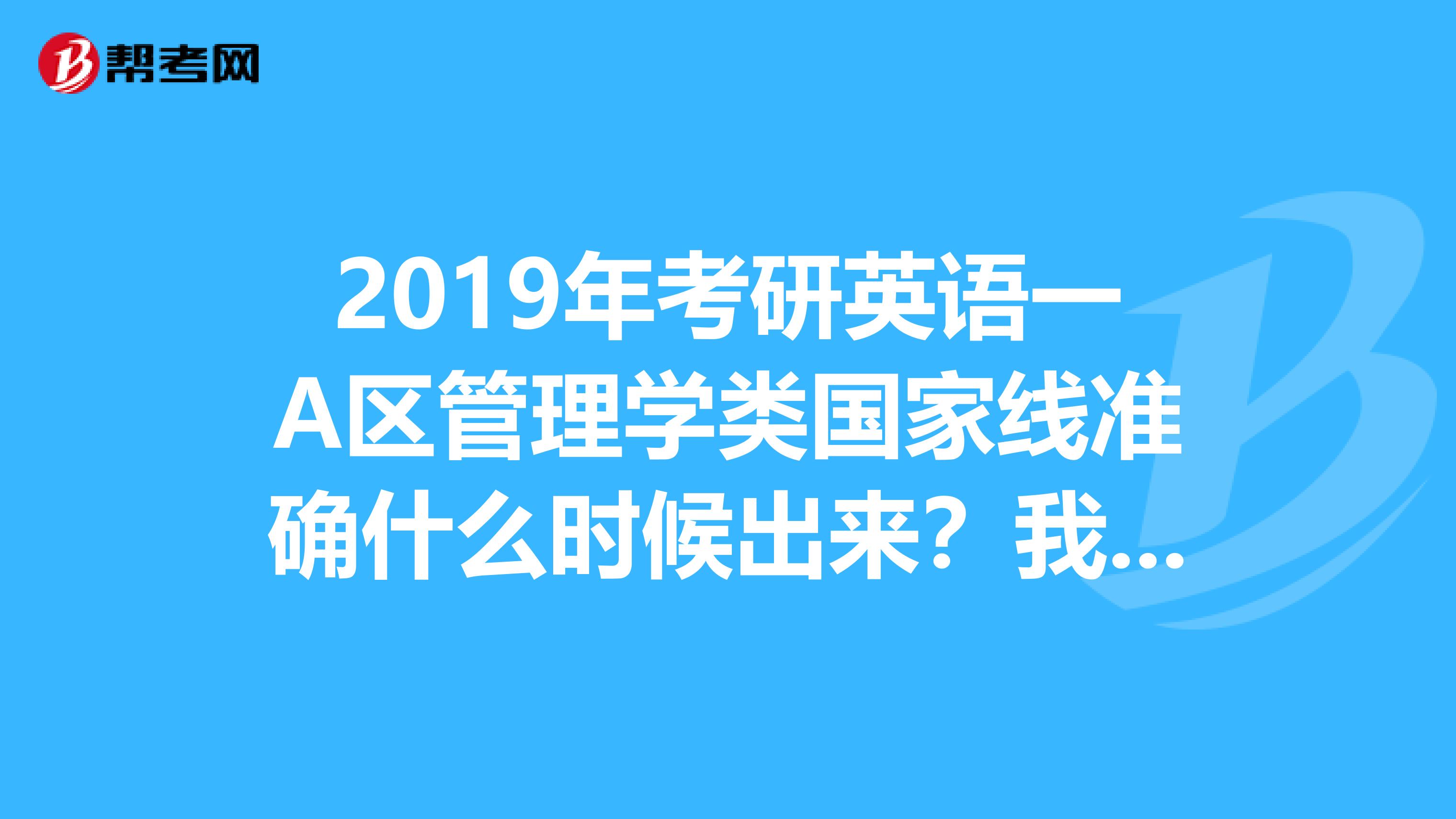 2019年考研英语一A区管理学类国家线准确什么时候出来?我考了57,很担心能不能过线,怕再涨
