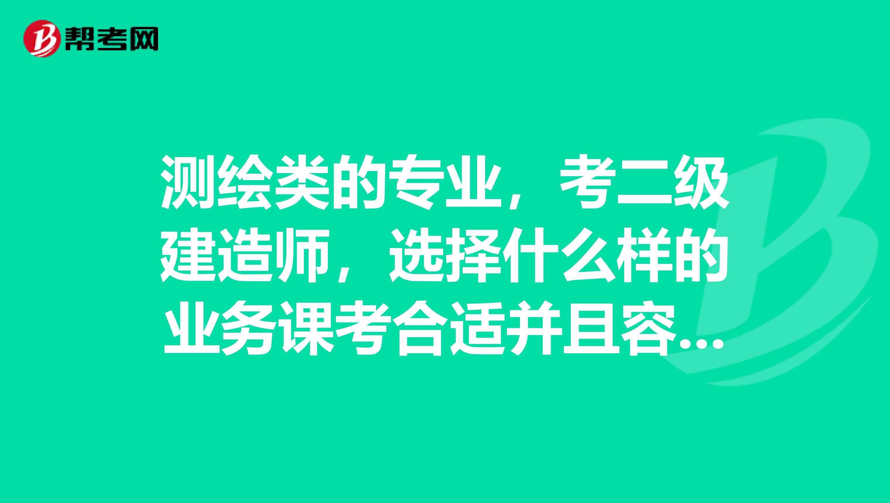 测绘类的专业，考二级建造师，选择什么样的业务课考合适并且容易些呢