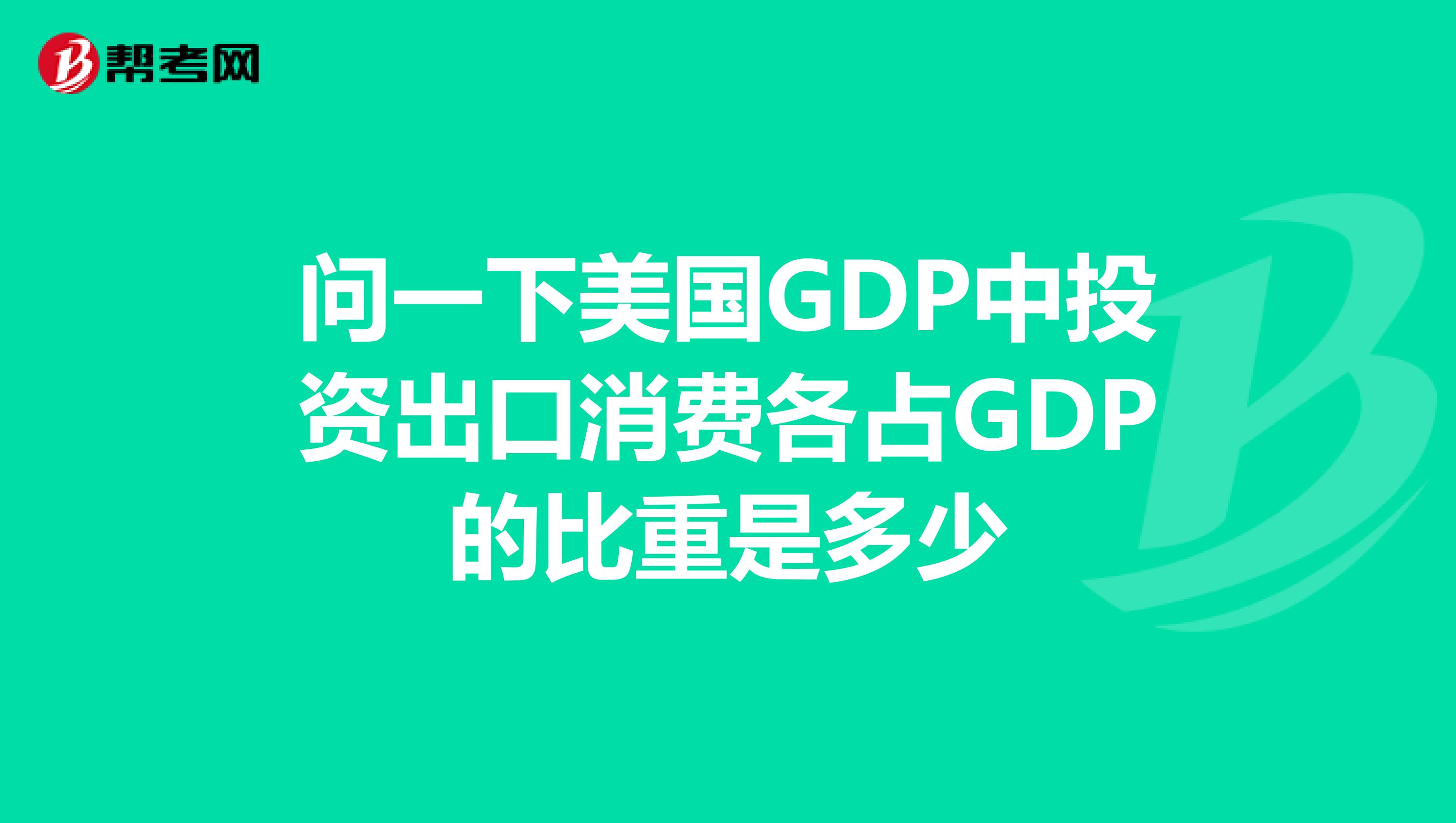 问一下美国GDP中投资出口消费各占GDP的比重是多少