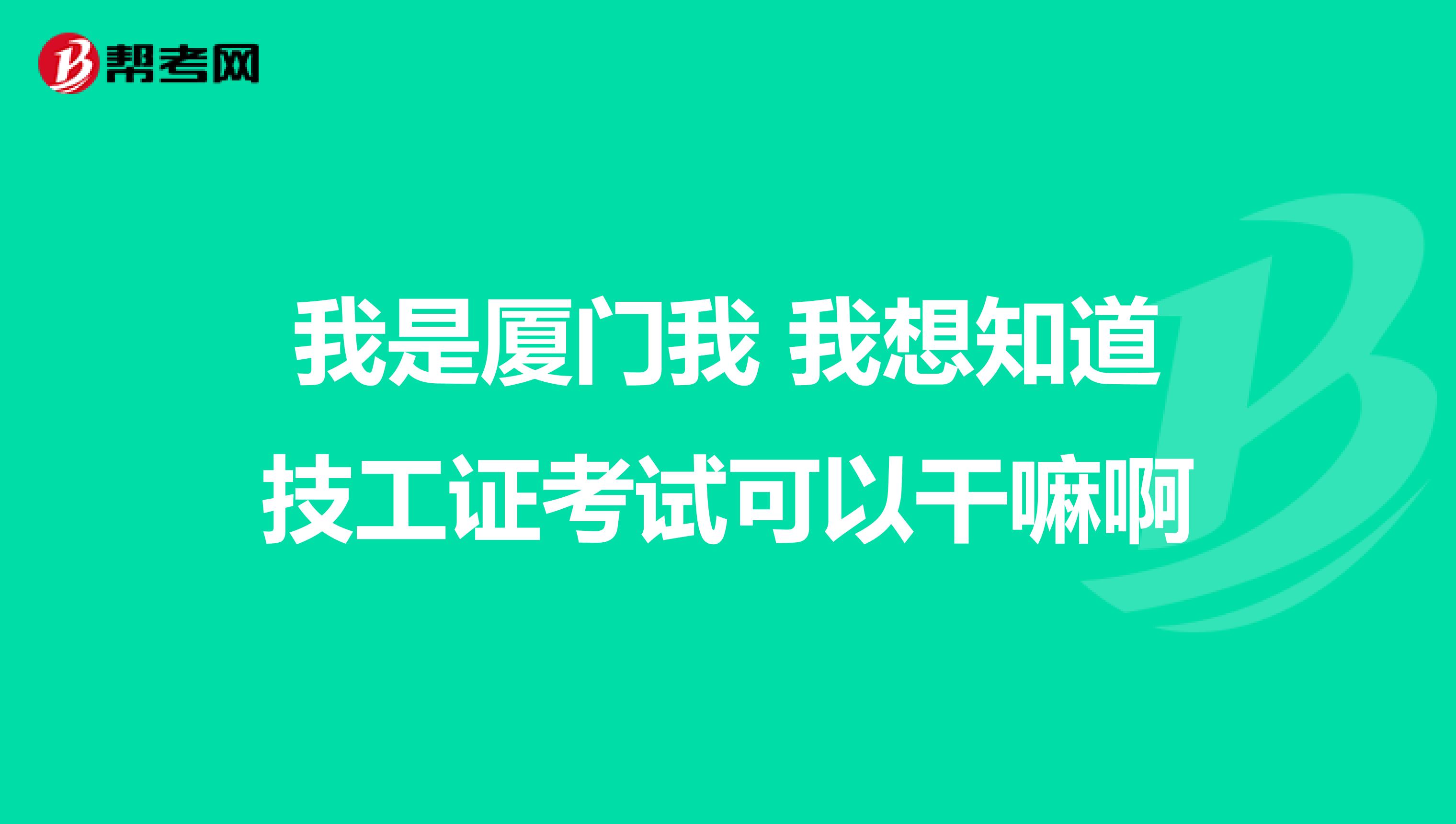 我是厦门我 我想知道技工证考试可以干嘛啊