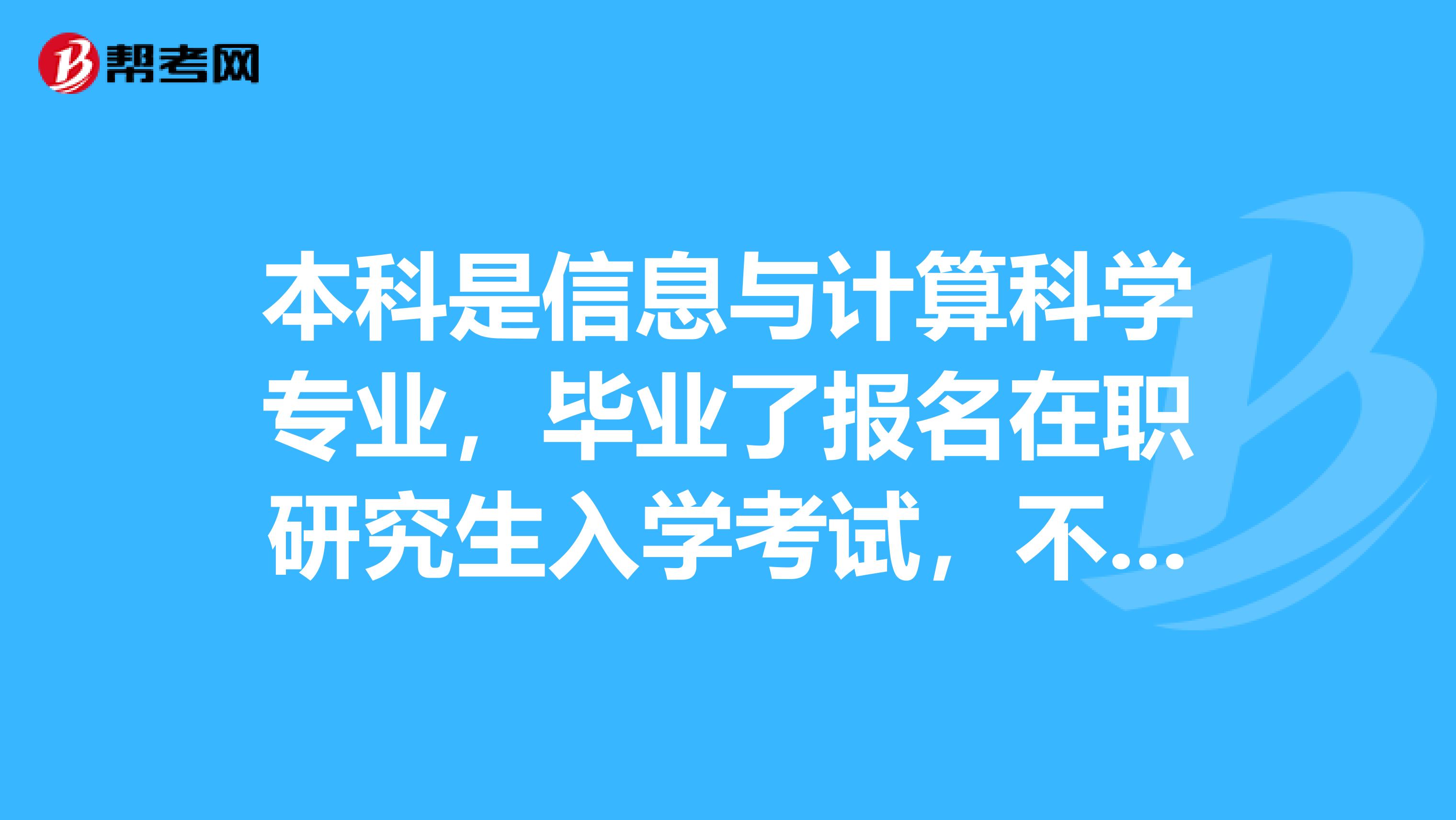 本科是信息与计算科学专业，毕业了报名在职研究生入学考试，不知道报考条件是什么，就问问大家