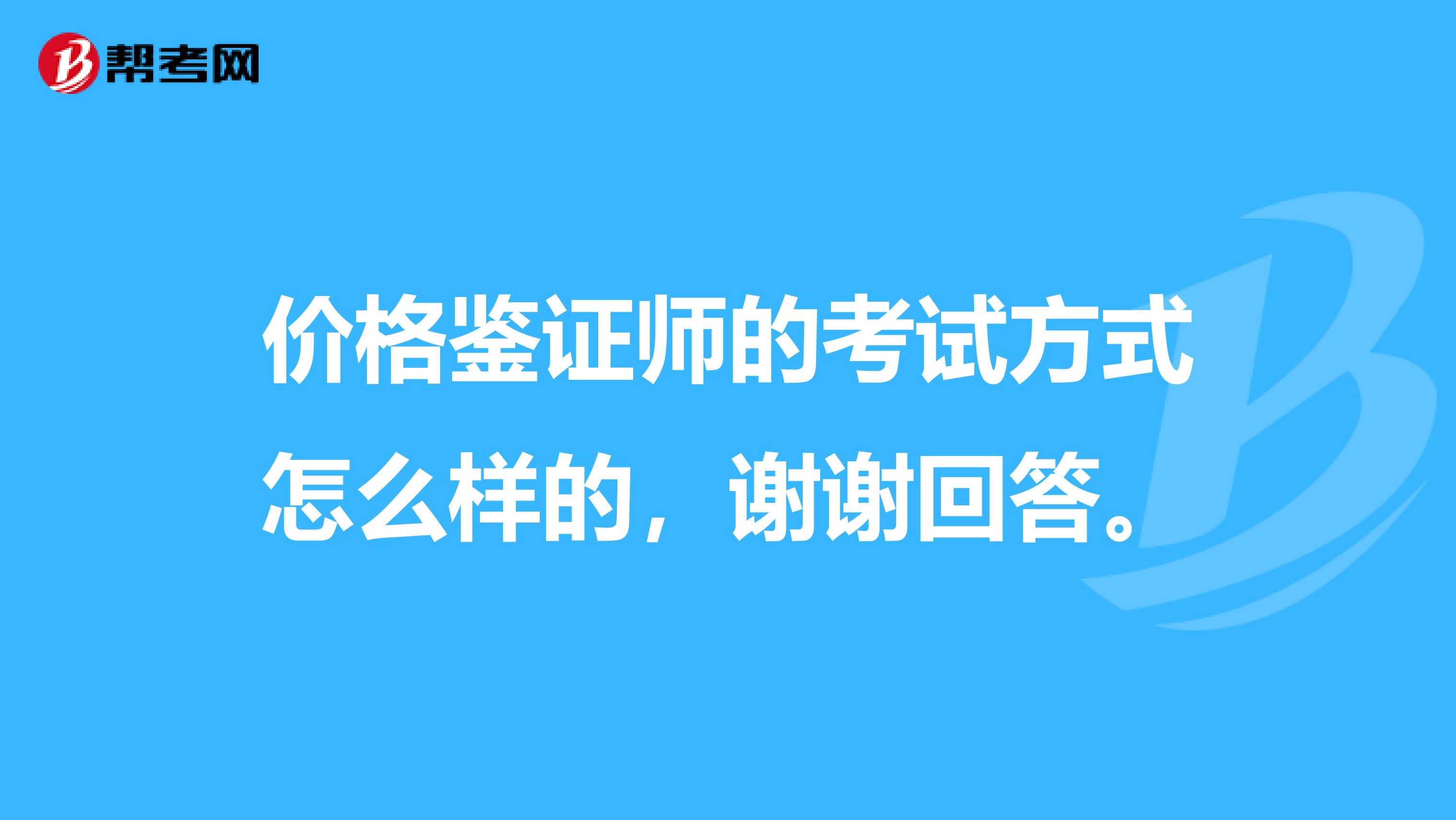 价格鉴证师的考试方式怎么样的,谢谢回答。