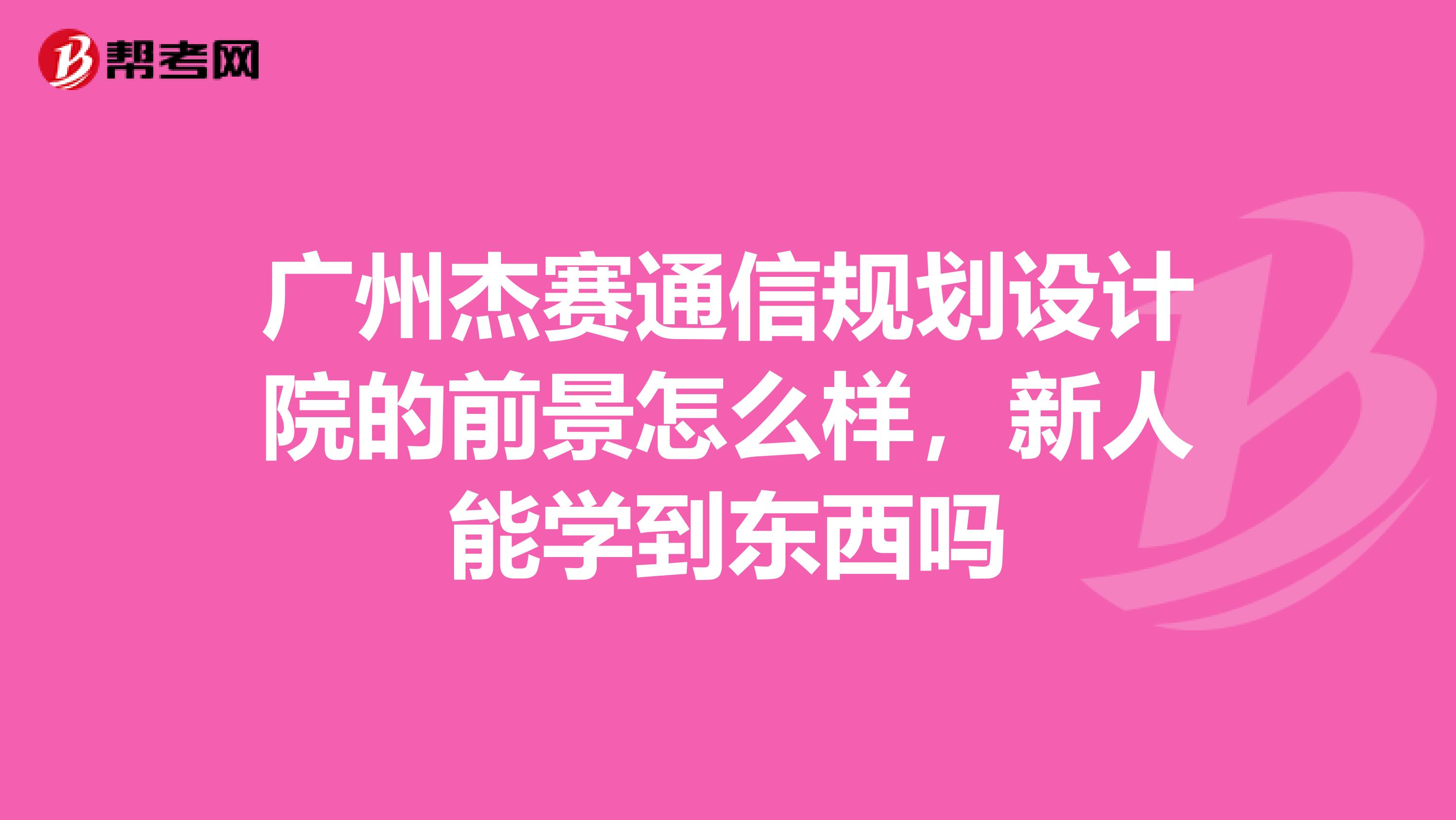 广州杰赛通信规划设计院的前景怎么样,新人能学到东西吗