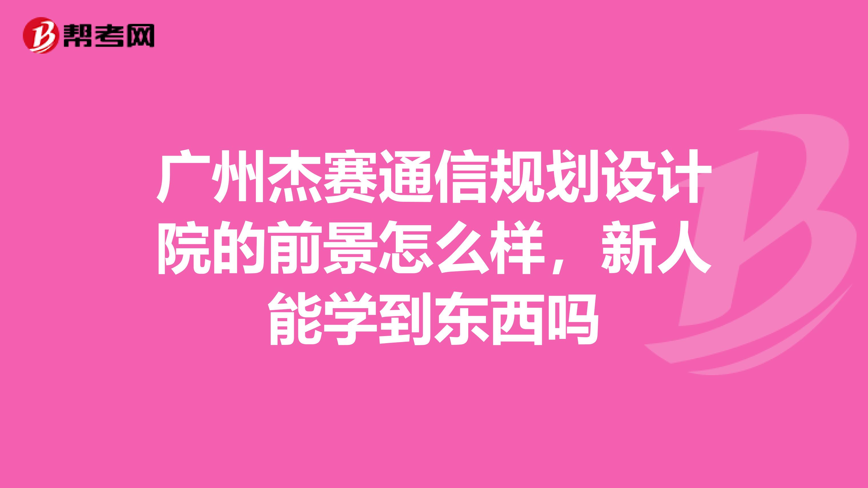 广州杰赛通信规划设计院的前景怎么样，新人能学到东西吗