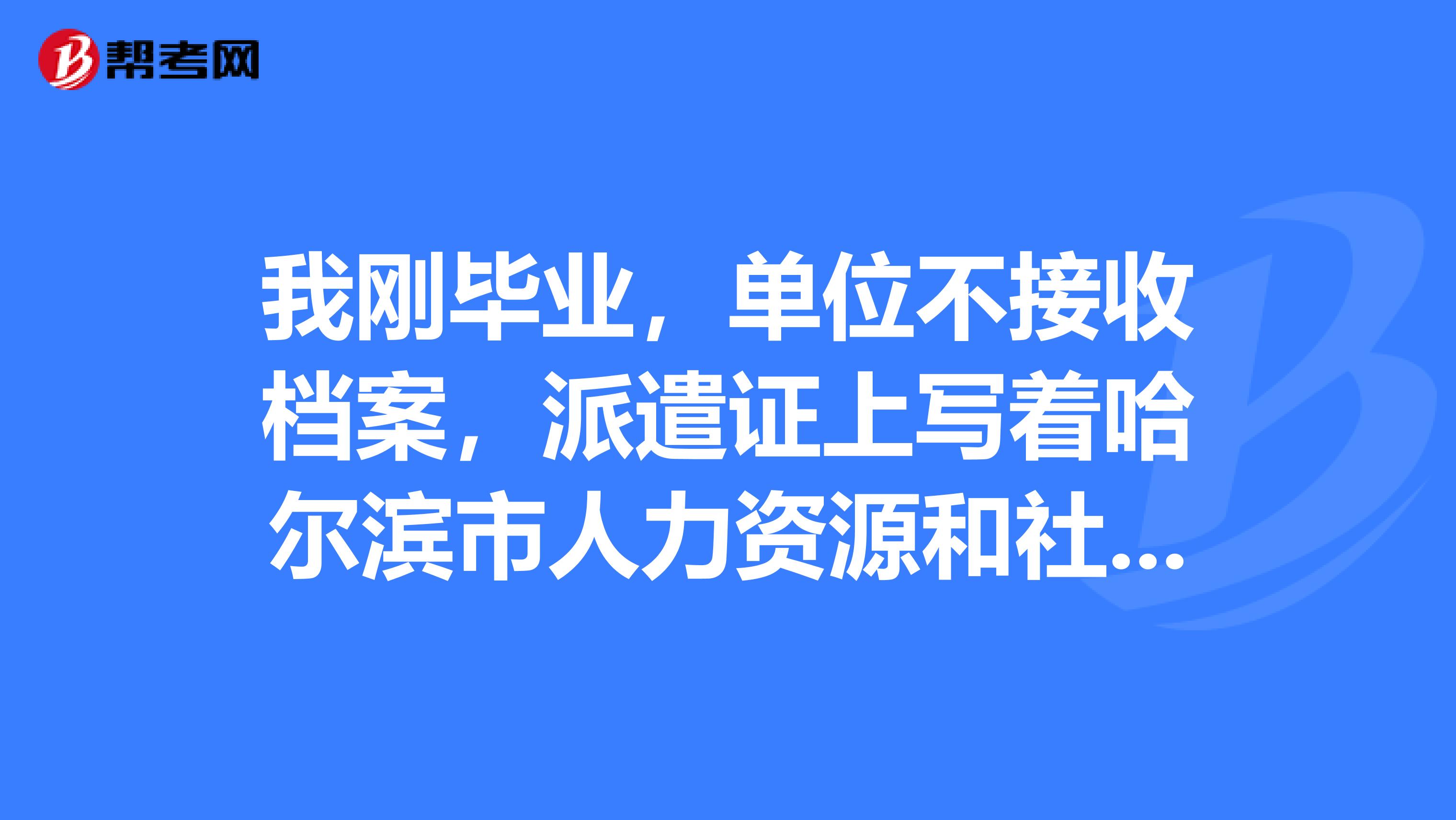 我剛畢業,單位不接收檔案,派遣證上寫著哈爾濱市人力資源和社會保障局