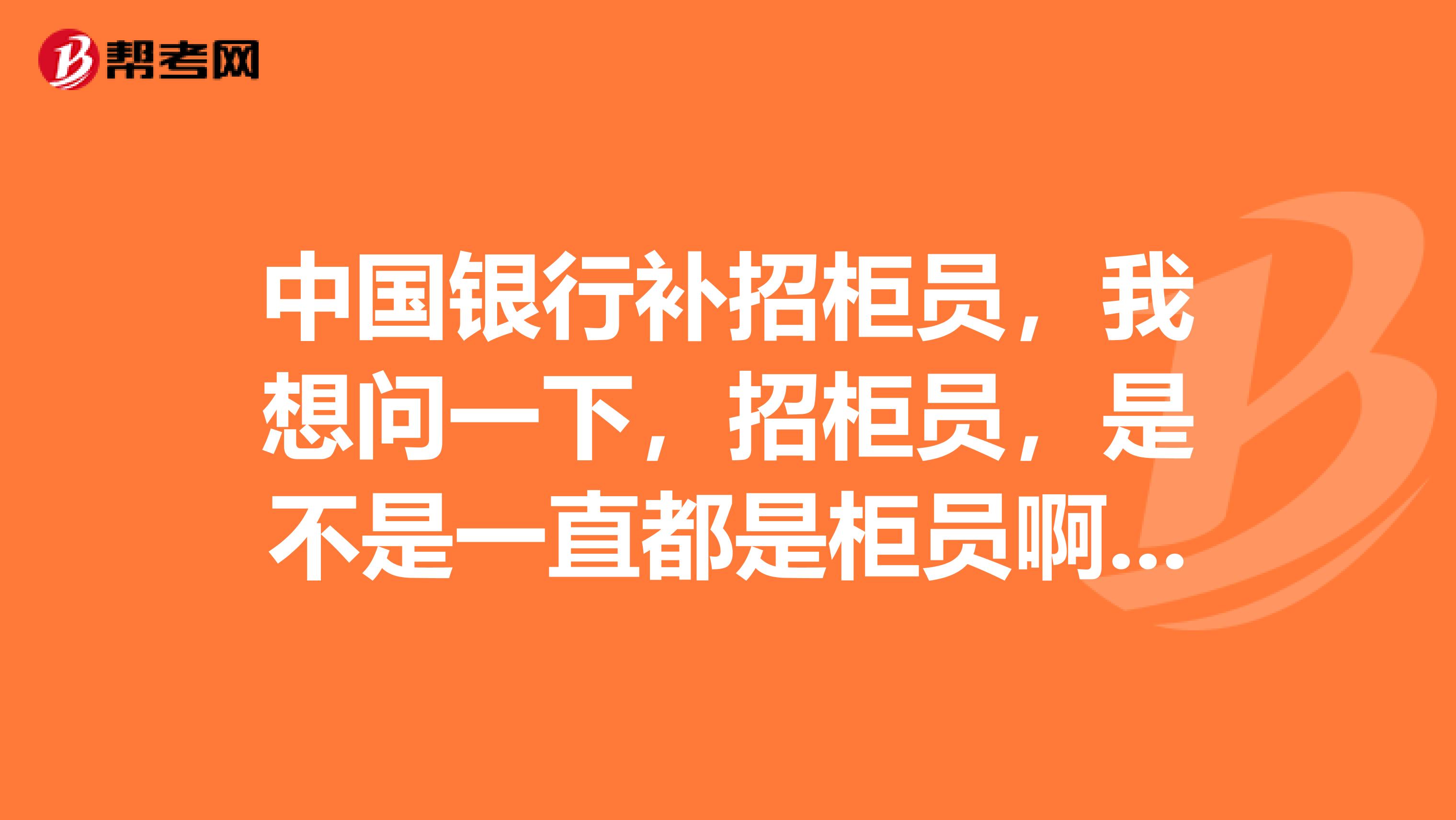 中国银行补招柜员，我想问一下，招柜员，是不是一直都是柜员啊不像其他的岗位是先干一年柜员，然后再转