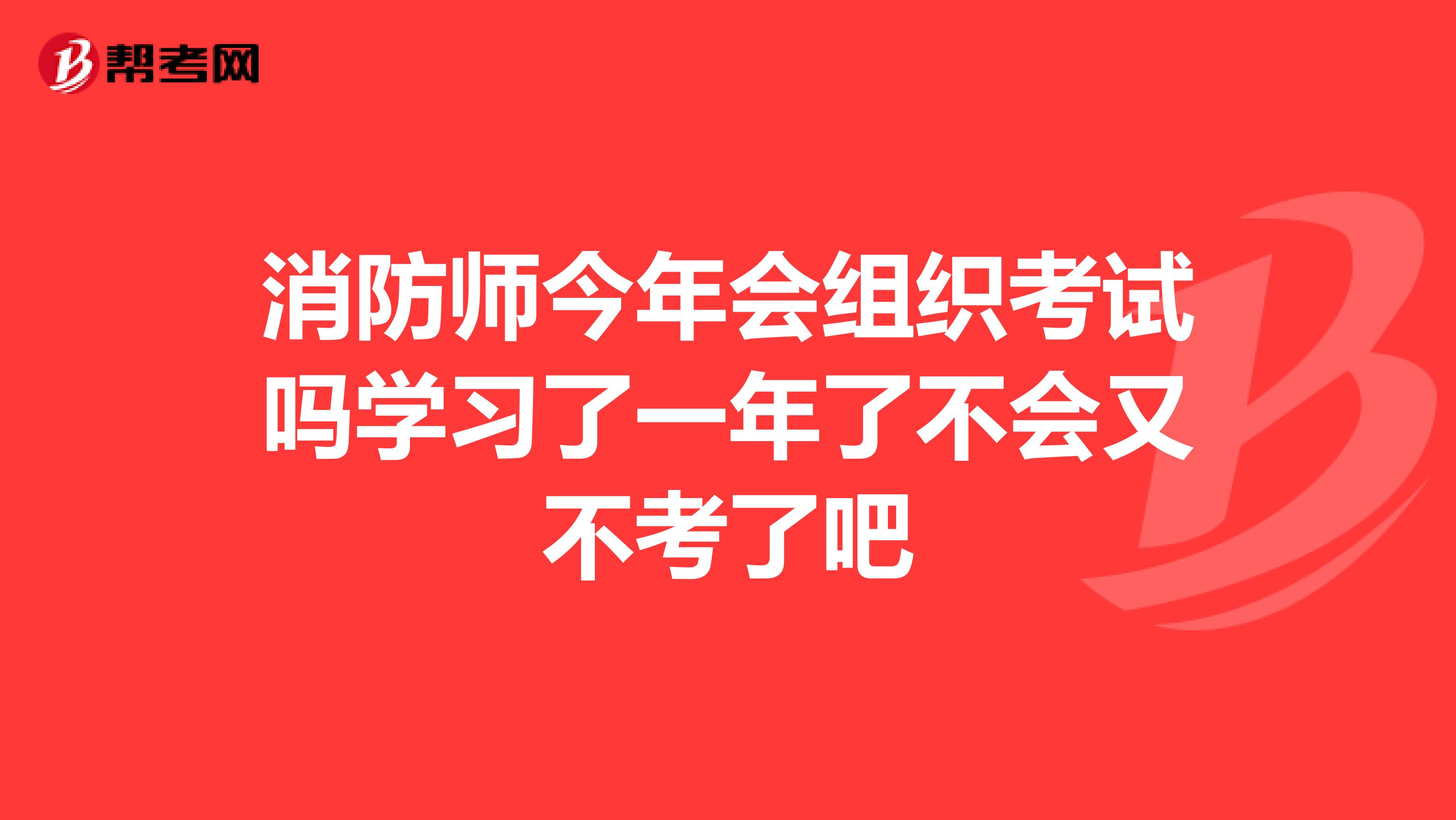 消防师今年会组织考试吗学习了一年了不会又不考了吧