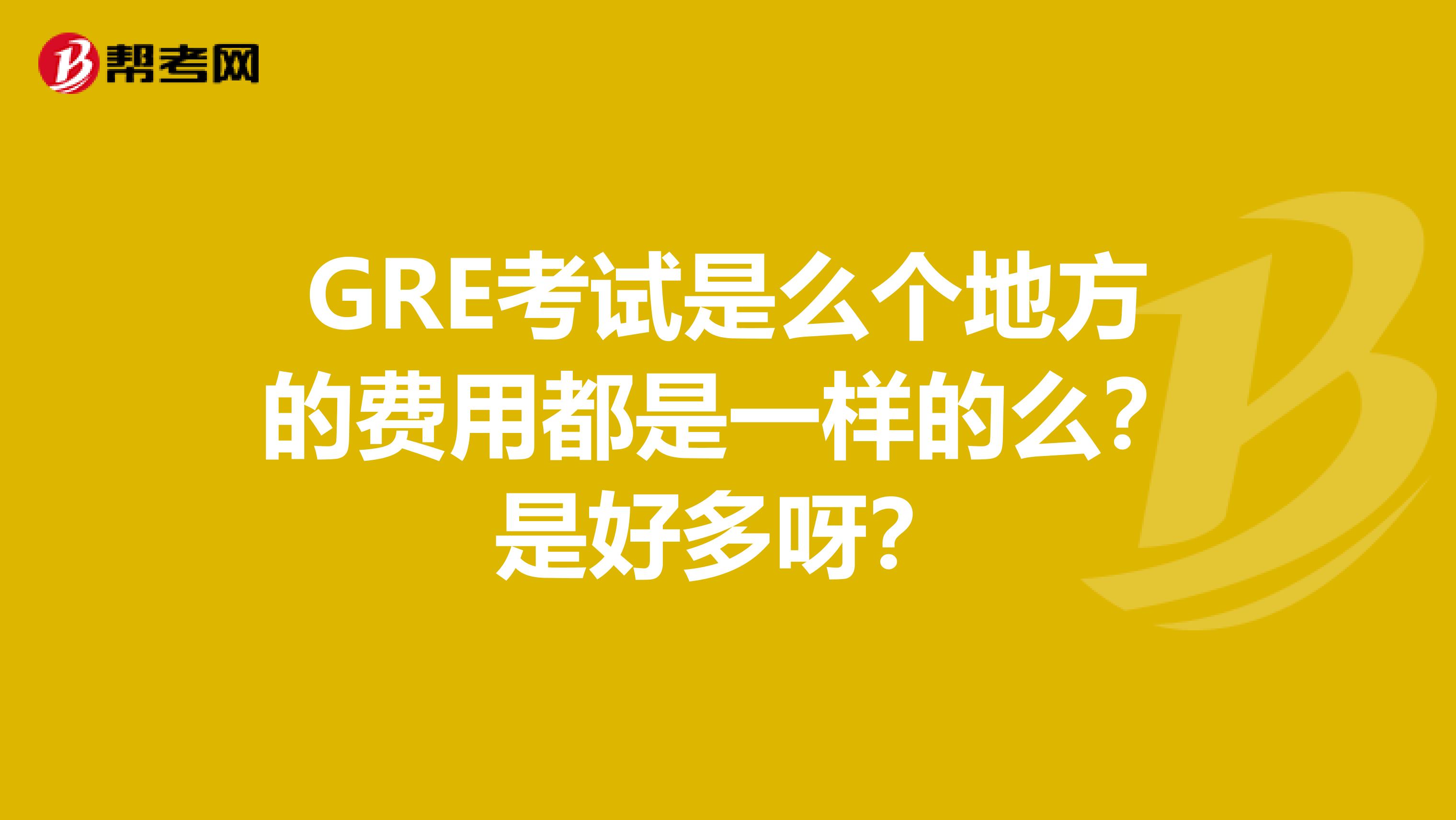 GRE考试是么个地方的费用都是一样的么?是好多呀?