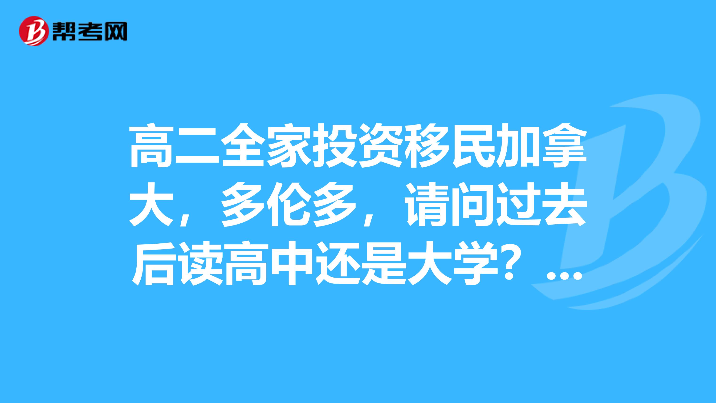 高二全家投资移民加拿大，多伦多，请问过去后读高中还是大学？读大学需要什么？要考托福雅思吗？