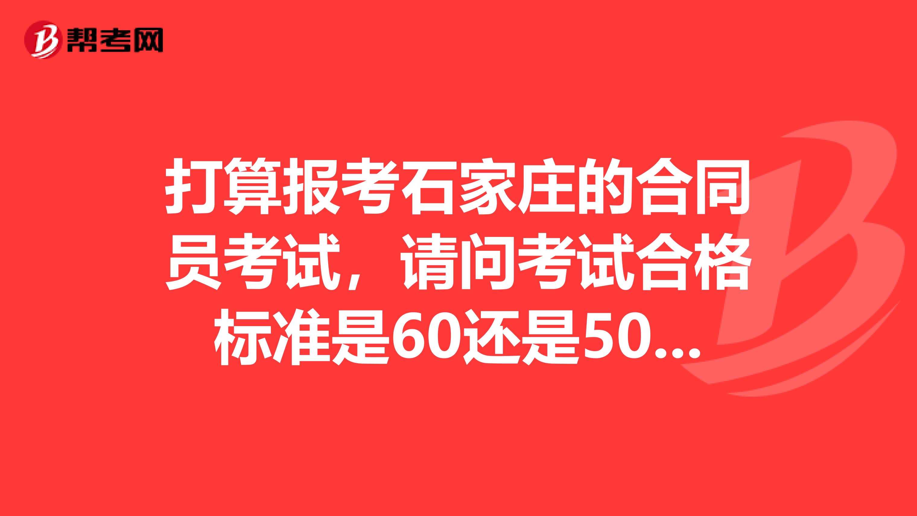 打算报考石家庄的合同员考试,请问考试合格标准是60还是50??