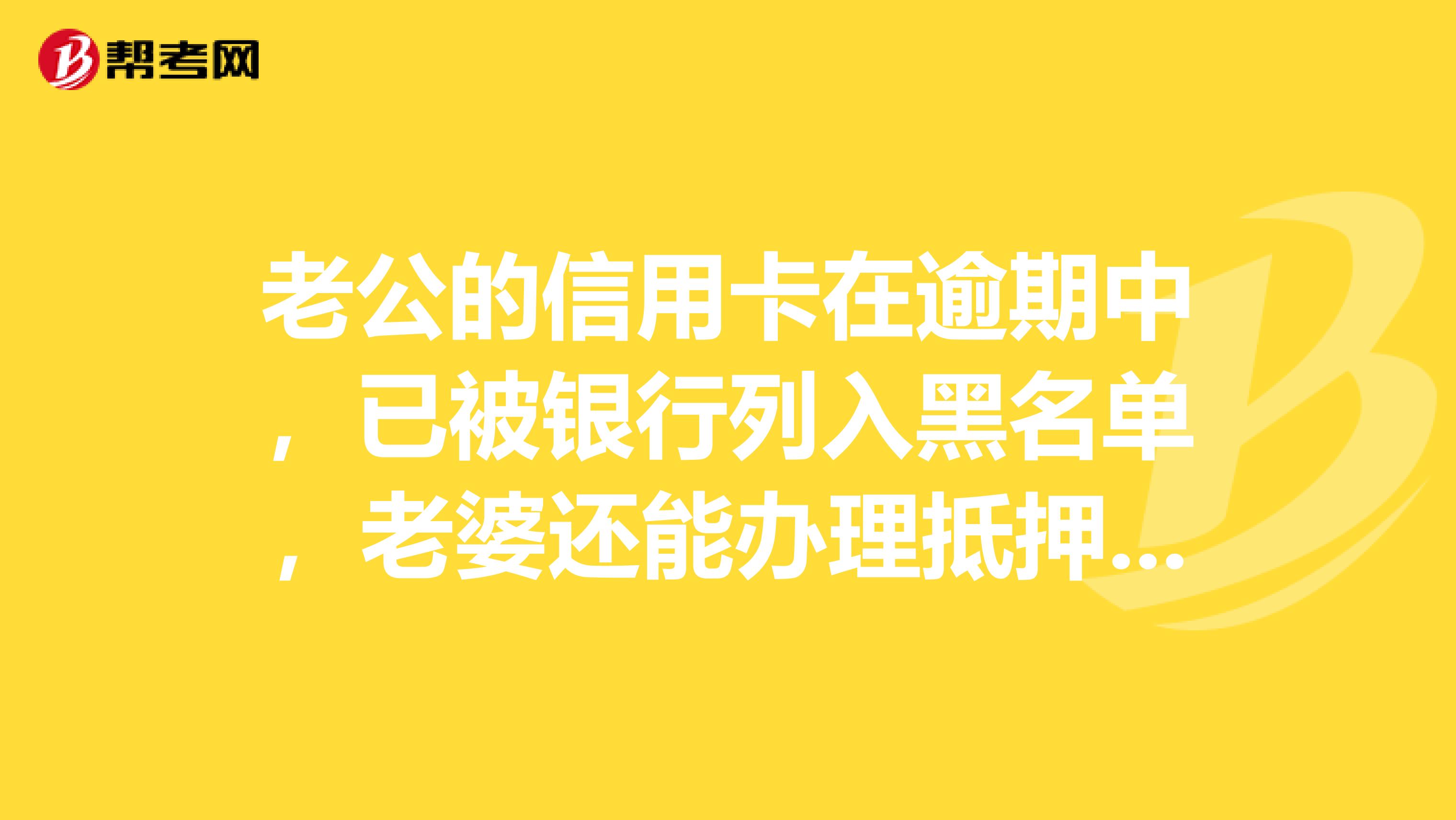老公的信用卡在逾期中,已被银行列入黑名单,老婆还能办理抵押贷款吗