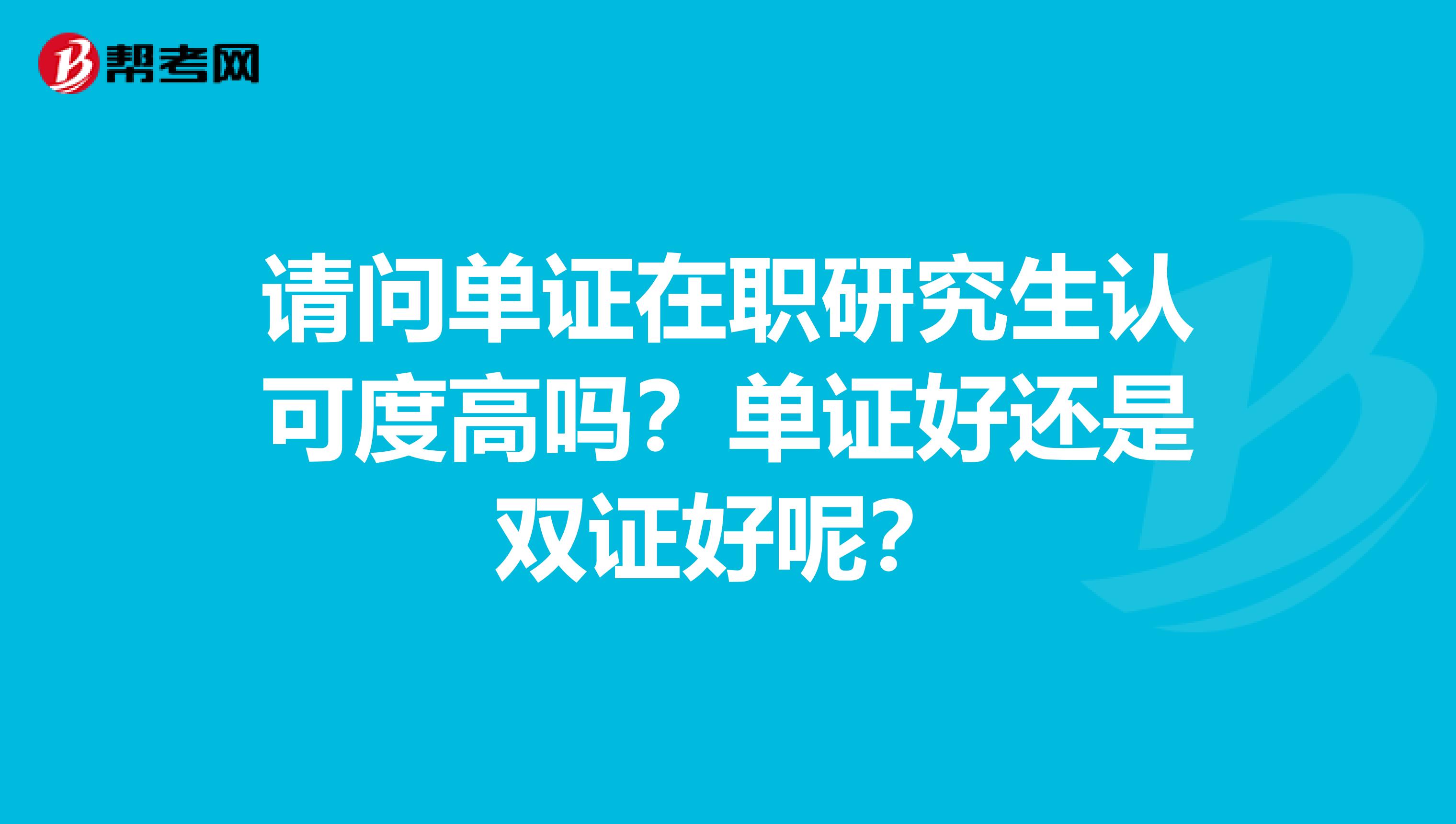 请问单证在职研究生认可度高吗？单证好还是双证好呢？