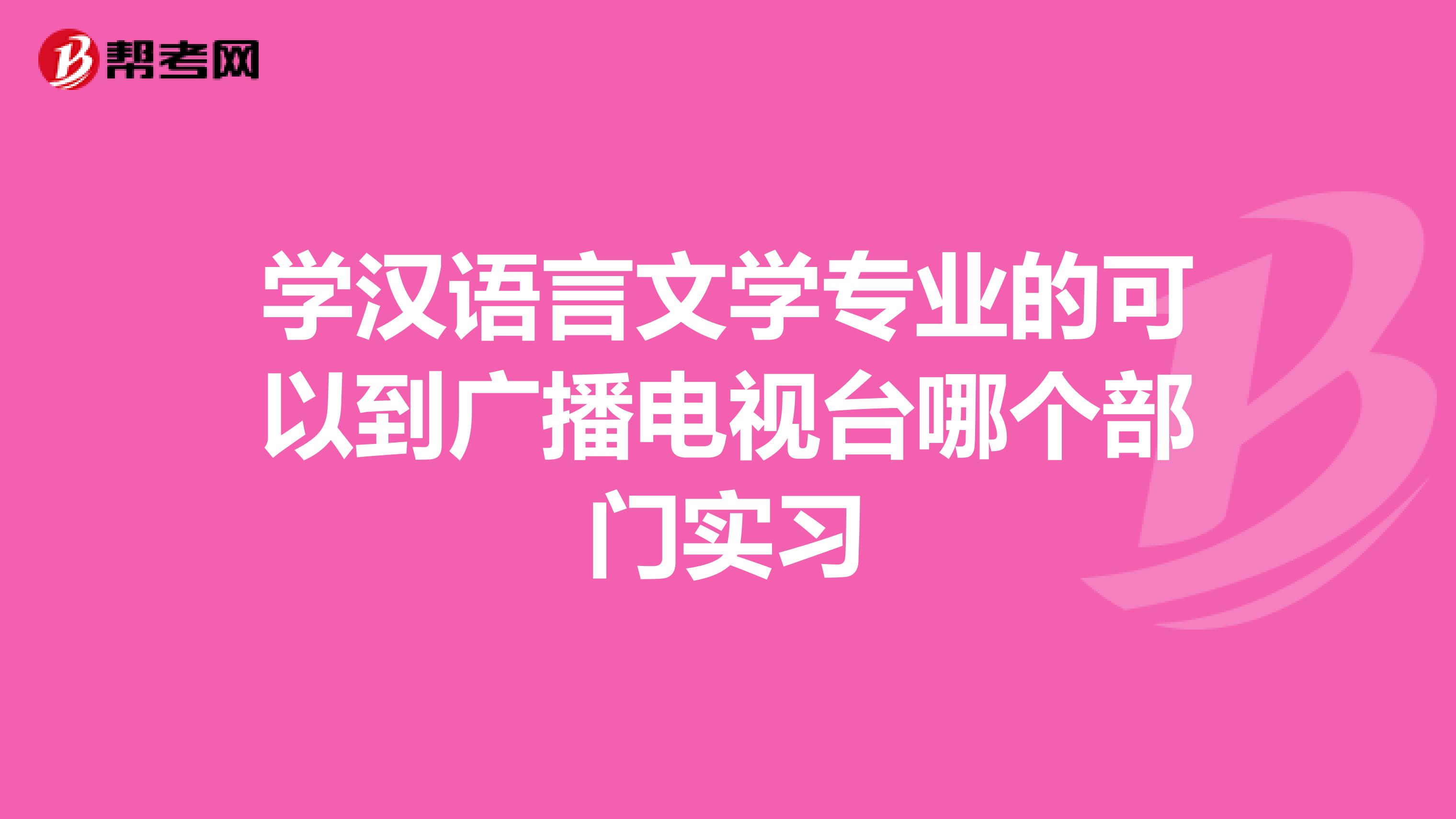 学汉语言文学专业的可以到广播电视台哪个部门实习
