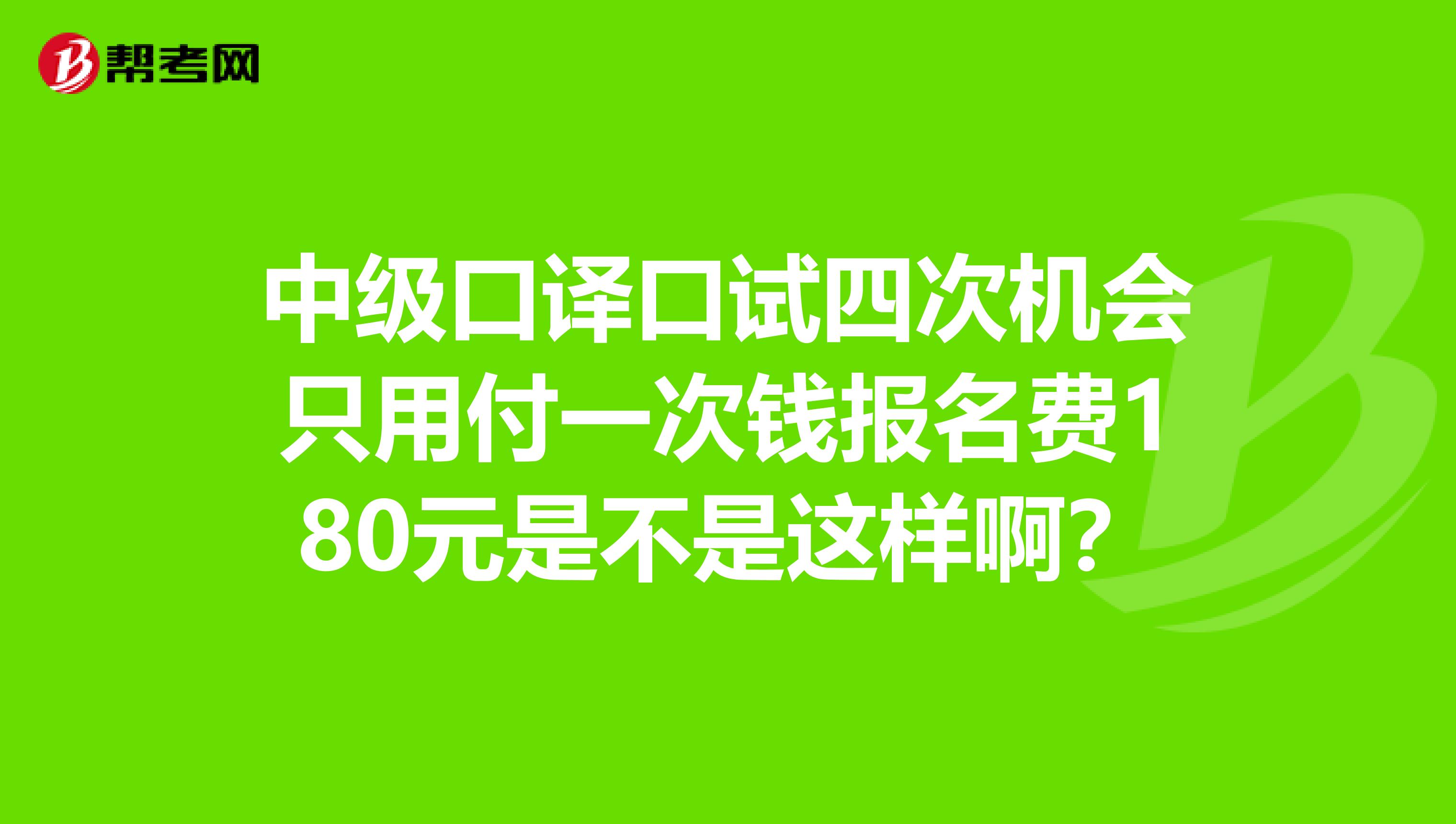 中级口译口试四次机会只用付一次钱报名费180元是不是这样啊？