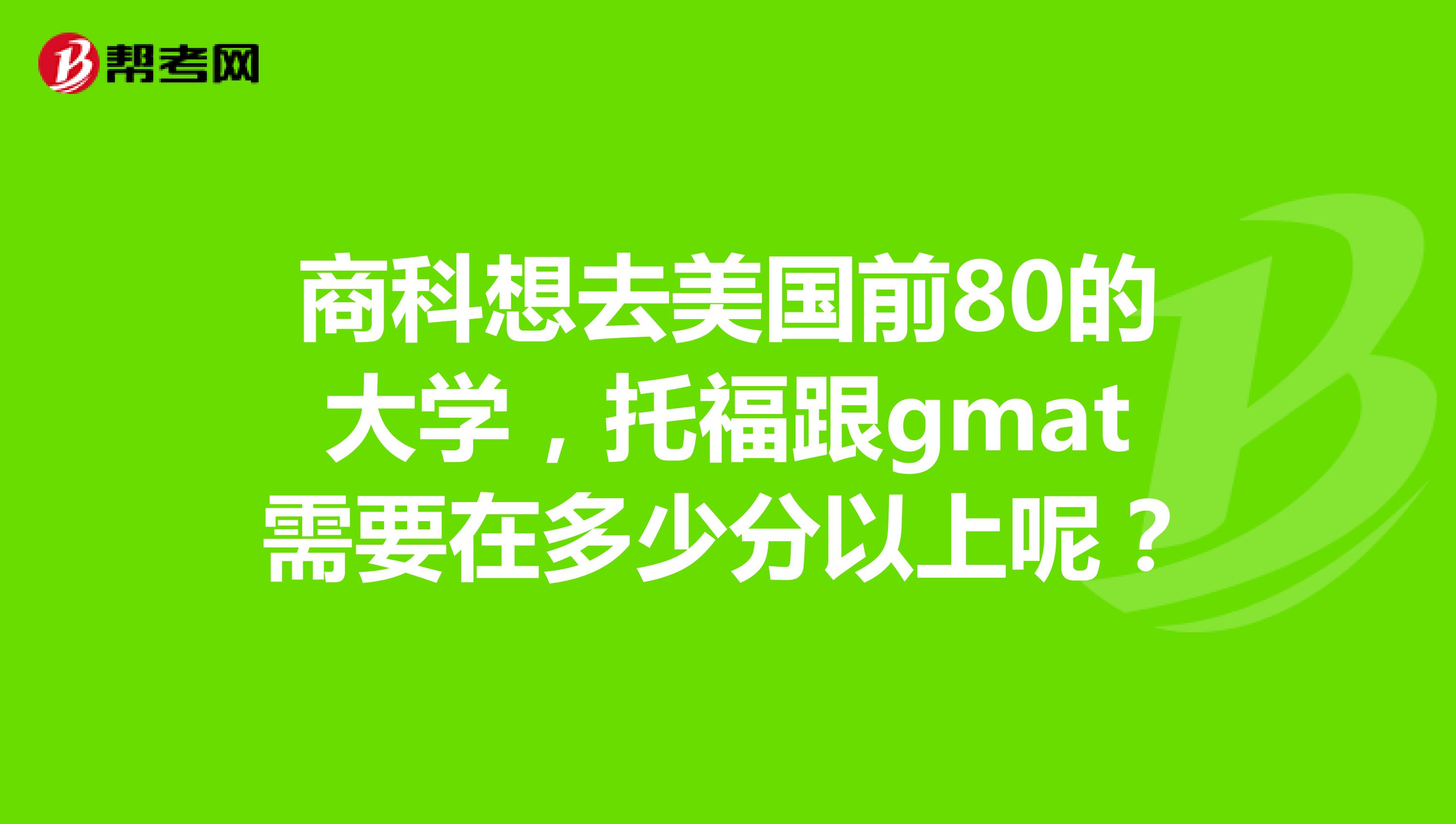 商科想去美国前80的大学,托福跟gmat需要在多少分以上呢?