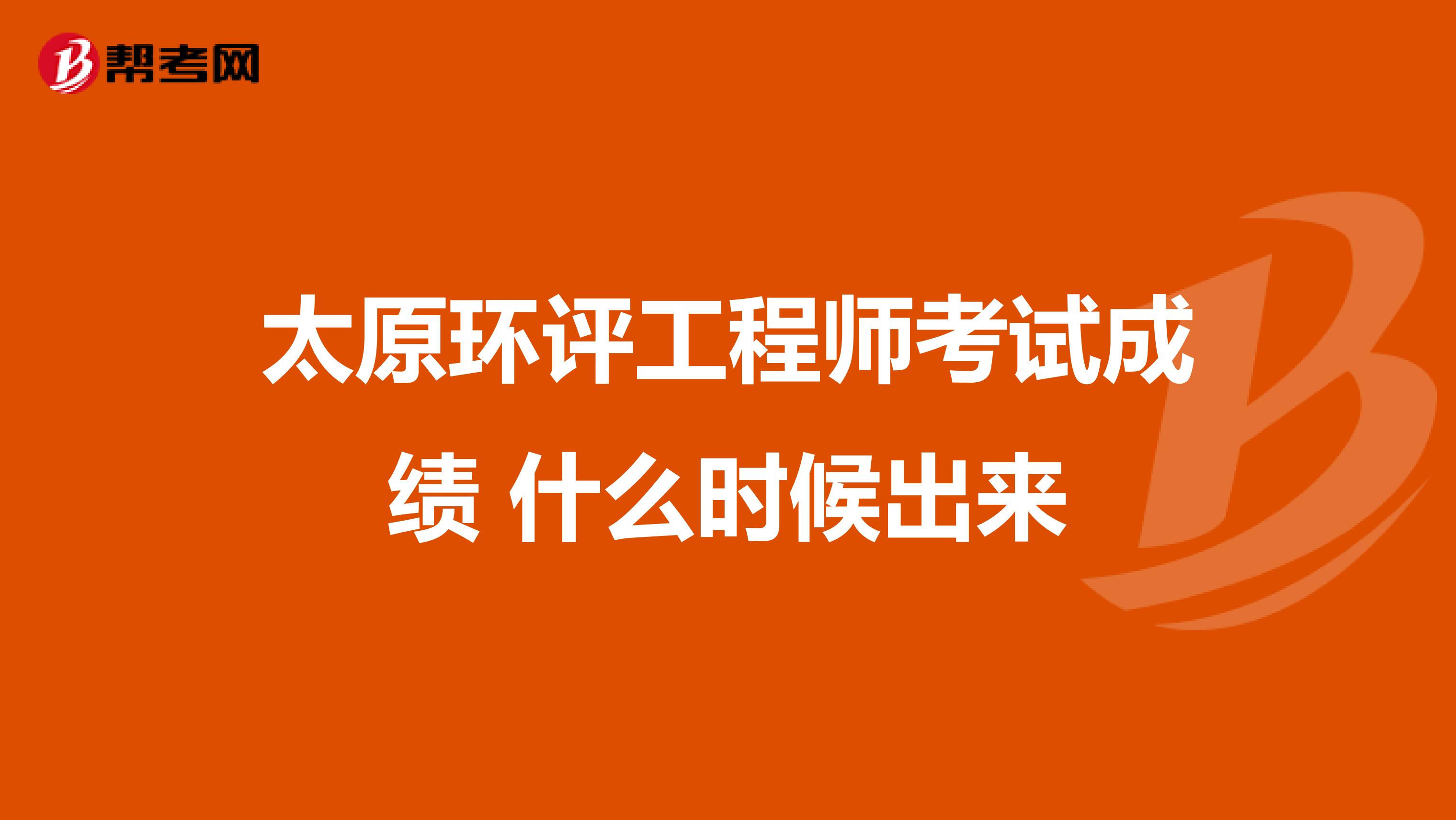 太原环评工程师考试成绩 什么时候出来