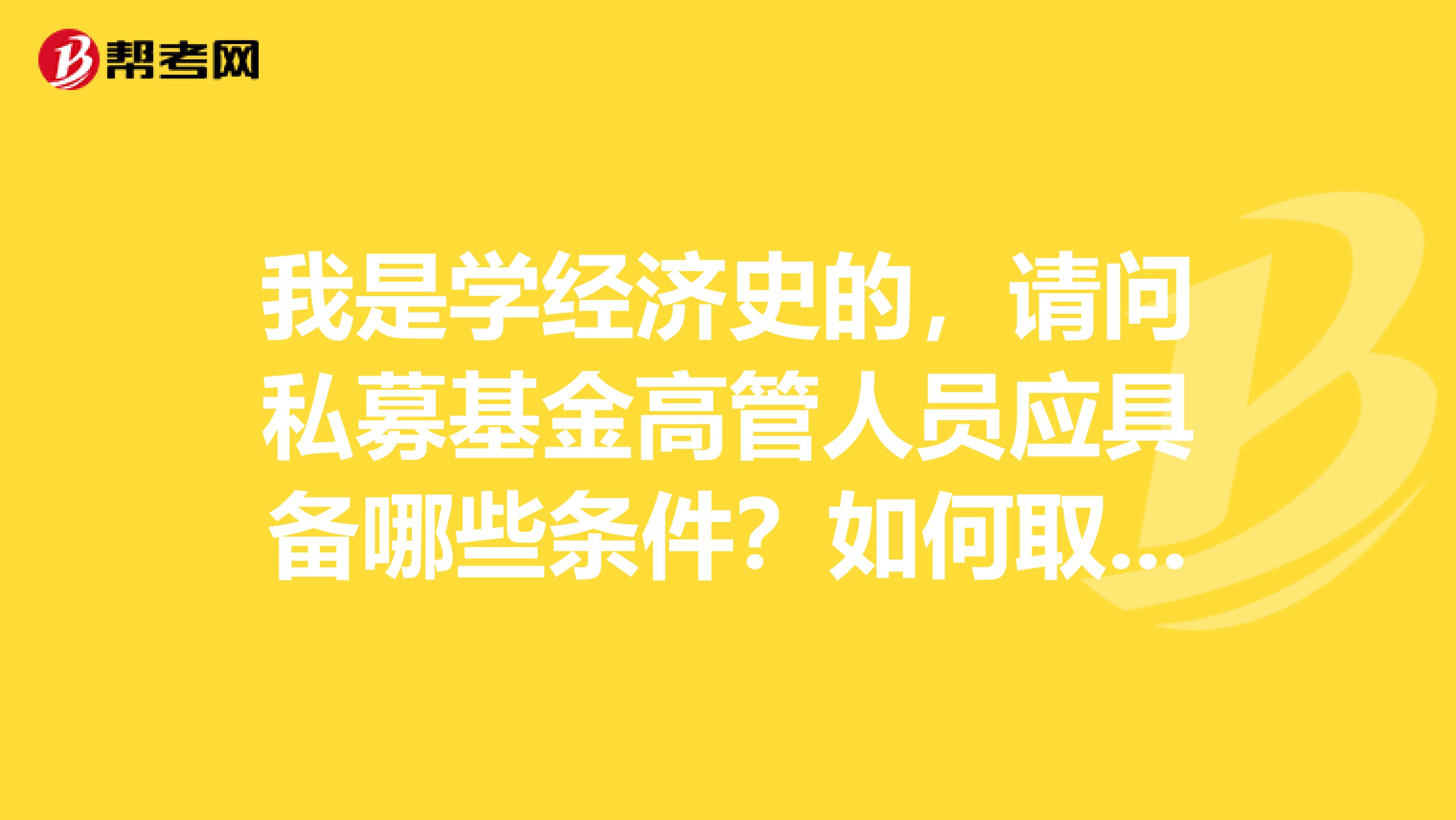 我是学经济史的，请问私募基金高管人员应具备哪些条件？如何取得相关资质？