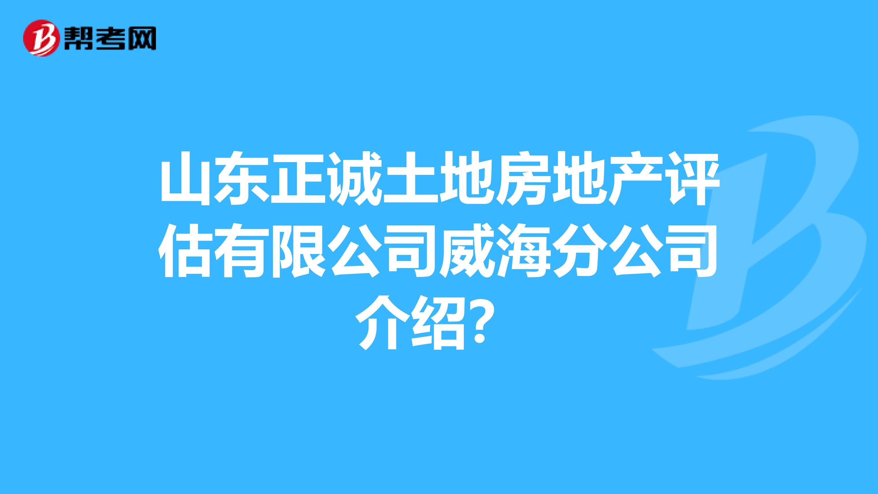 山东正诚土地房地产评估有限公司威海分公司介绍?