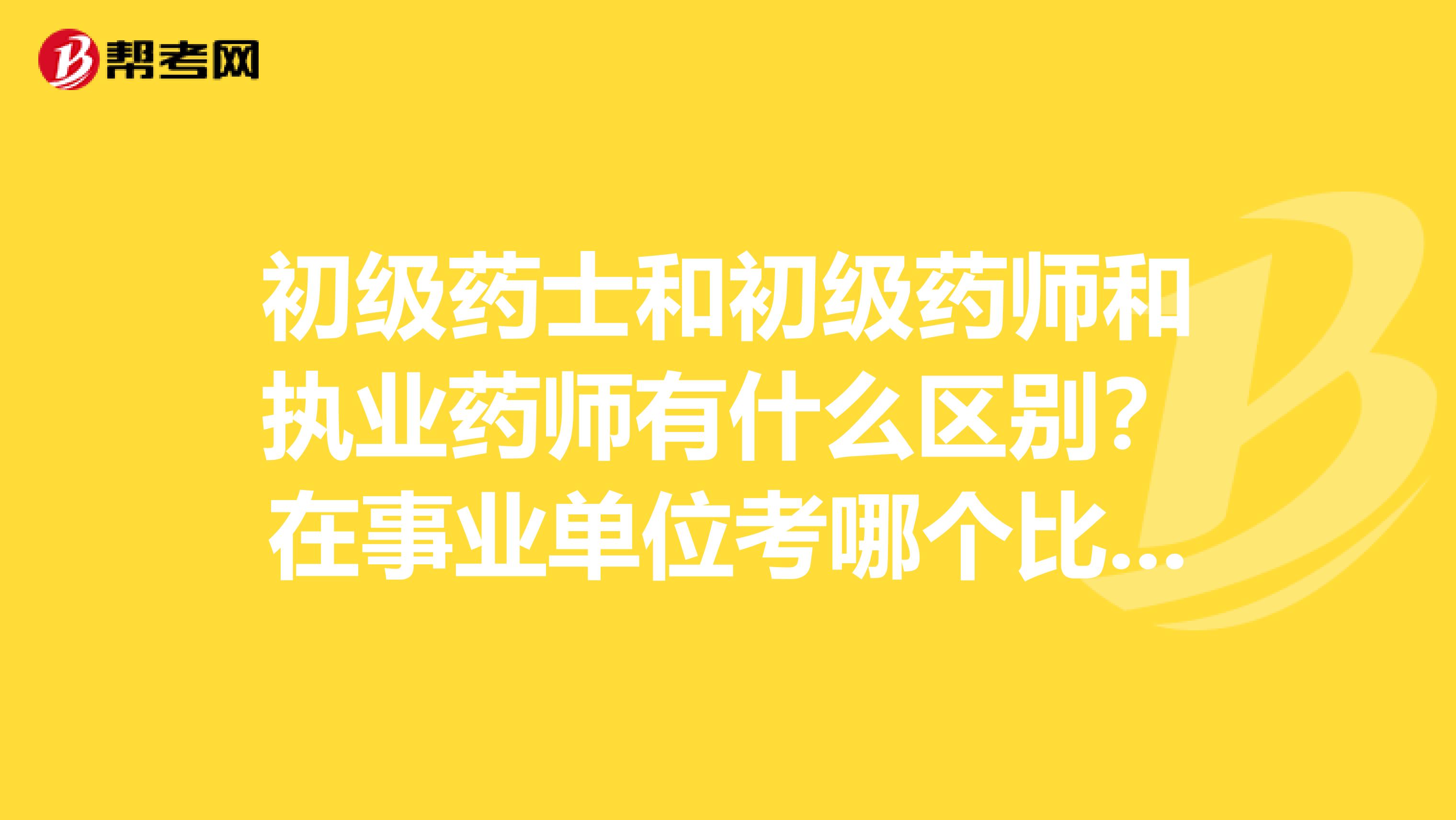 初级药士和初级药师和执业药师有什么区别?在事业单位考哪个比较好?