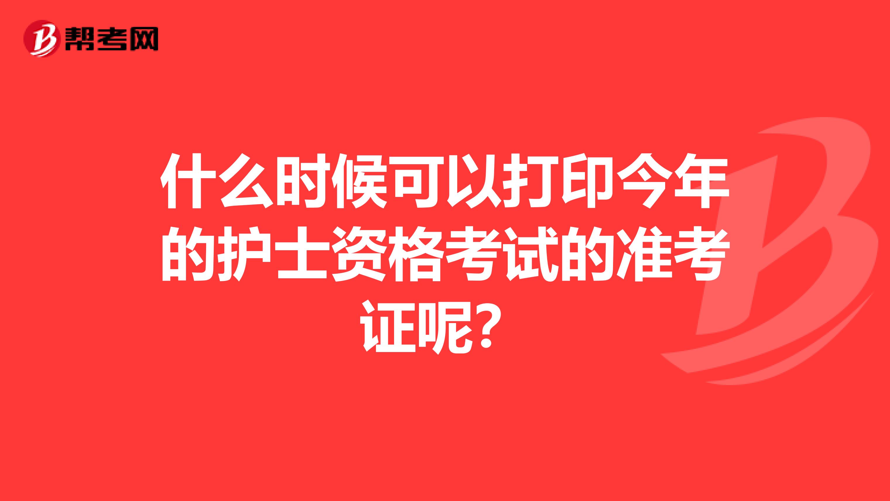 什么时候可以打印今年的护士资格考试的准考证呢?