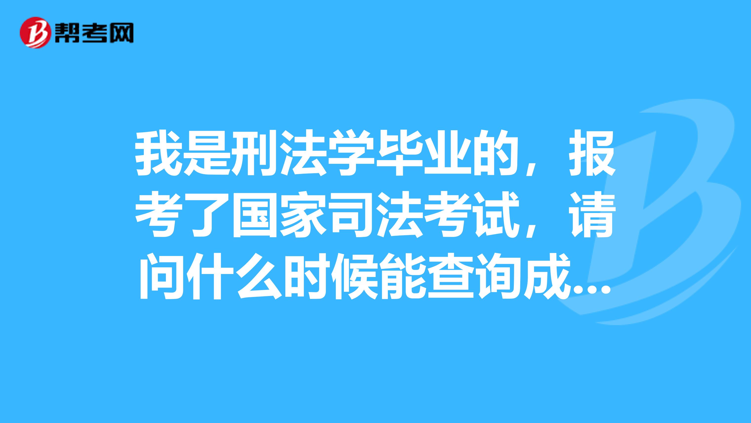 我是刑法学毕业的,报考了国家司法考试,请问什么时候能查询成绩?