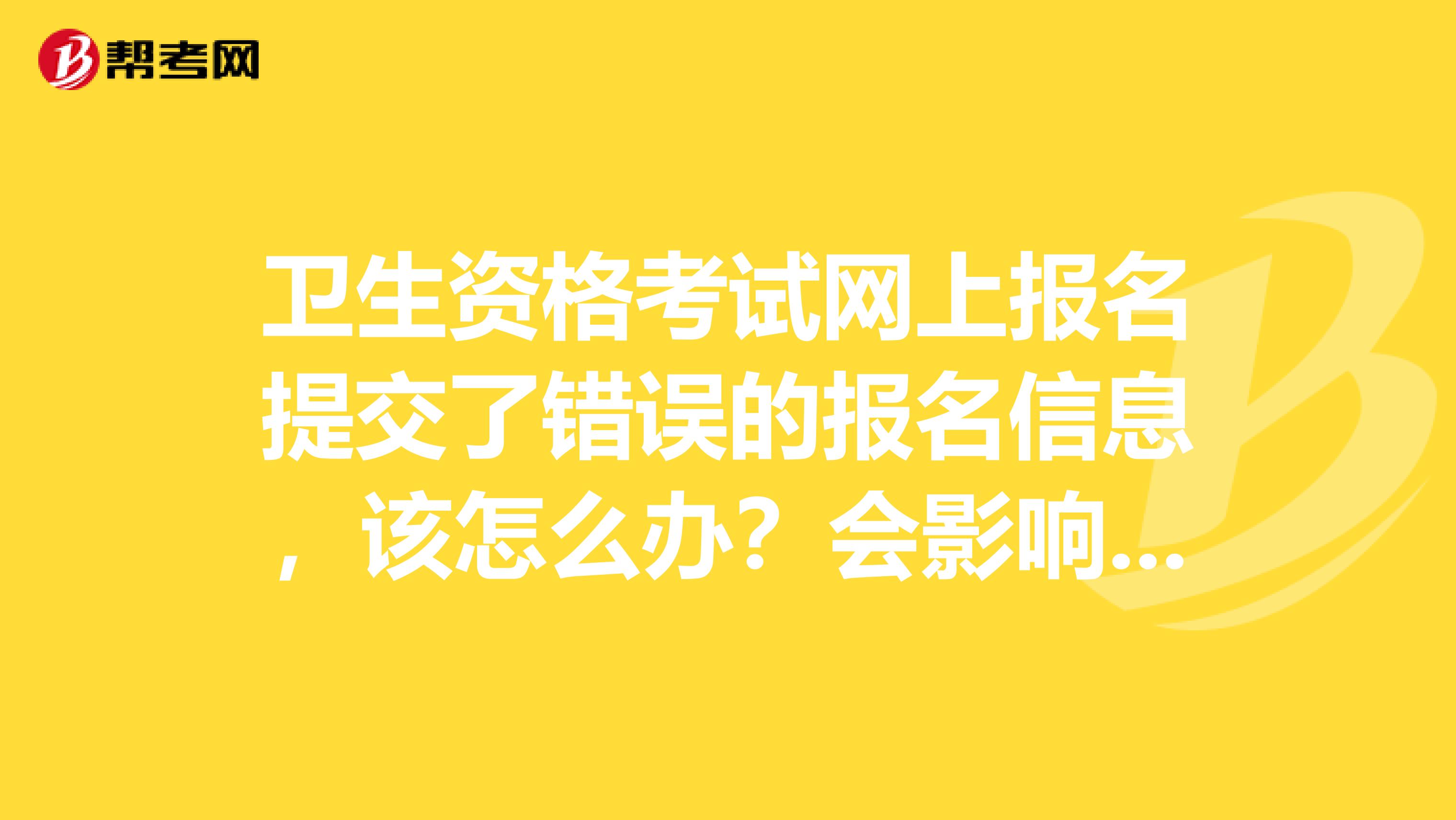 卫生资格考试网上报名提交了错误的报名信息，该怎么办？会影响报名吗？