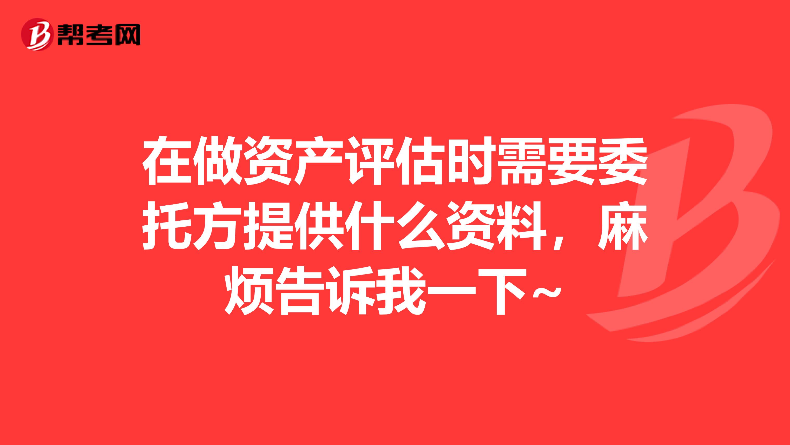 在做资产评估时需要委托方提供什么资料,麻烦告诉我一下~