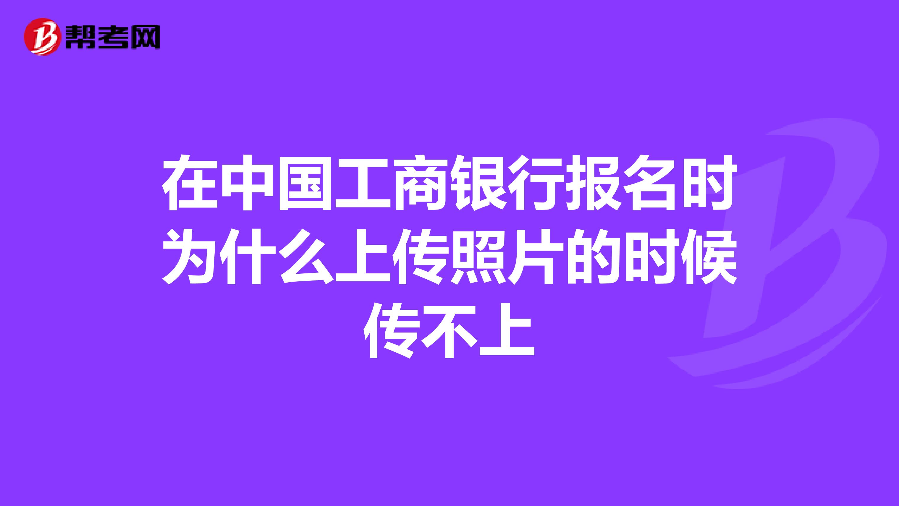 在中国工商银行报名时为什么上传照片的时候传不上