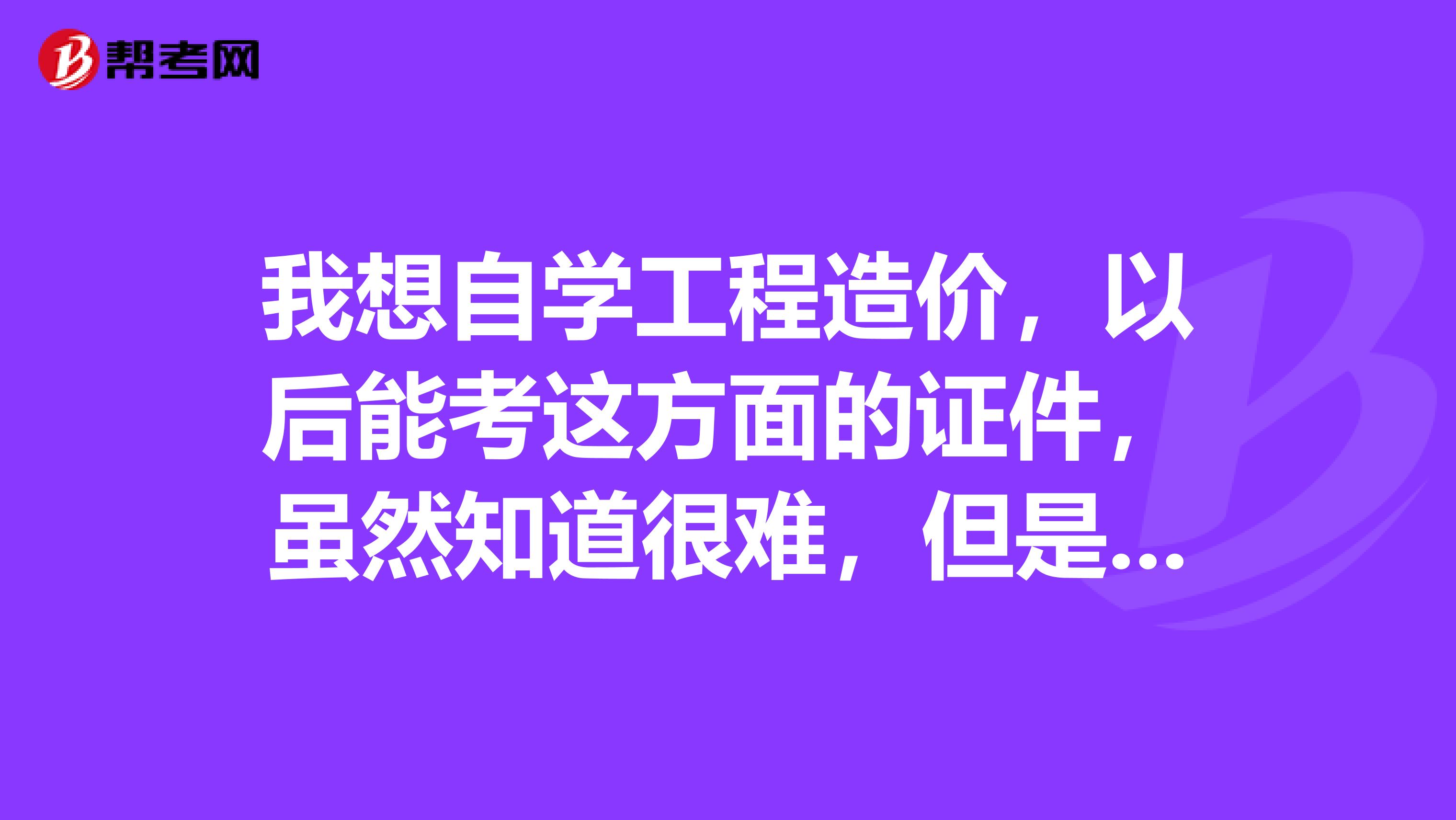 我想自学工程造价,以后能考这方面的证件,虽然知道很难,但是还是请懂得前人给指点一下,该怎么入手?