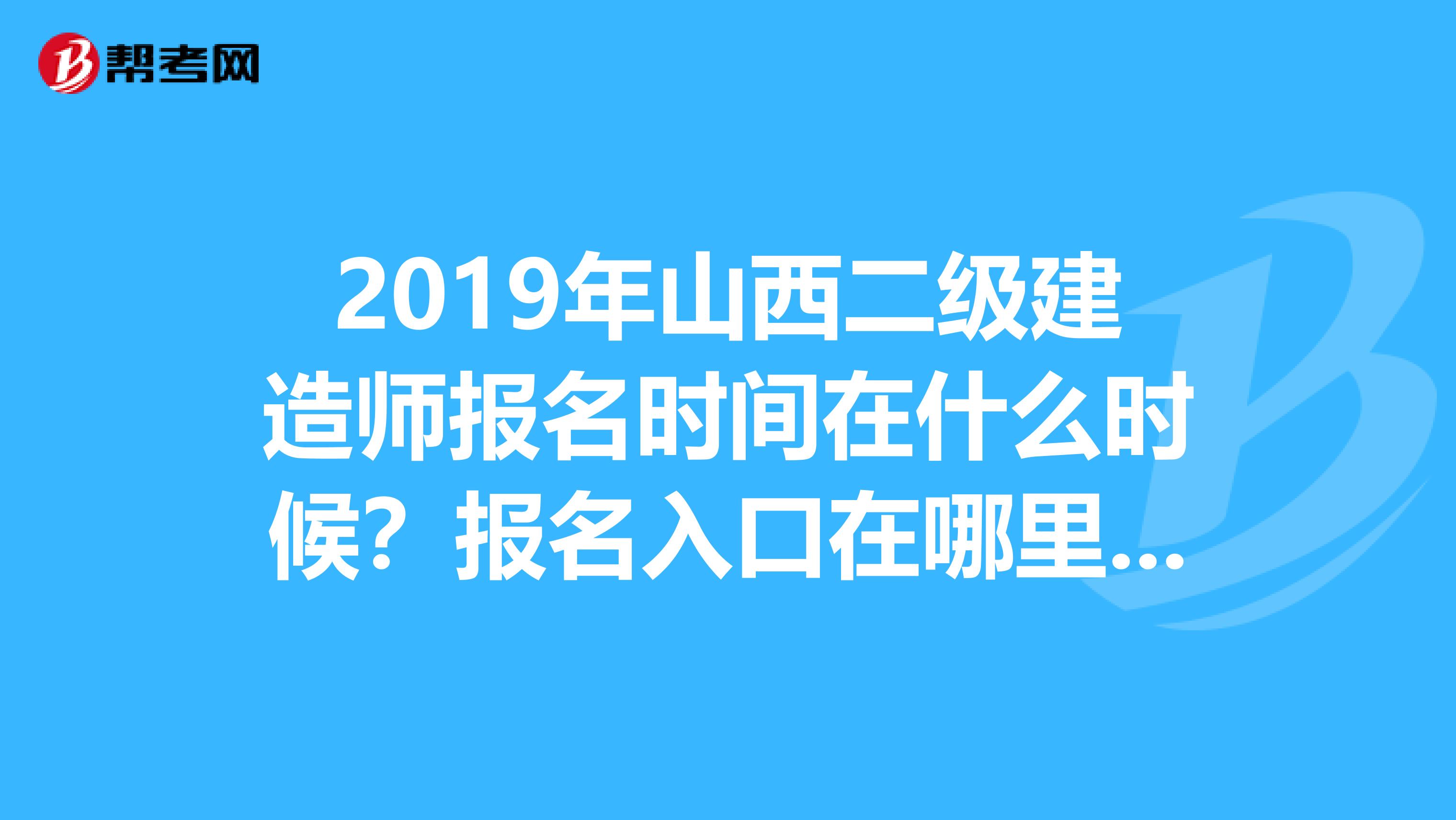 2019年山西二级建造师报名时间在什么时候？报名入口在哪里呢？