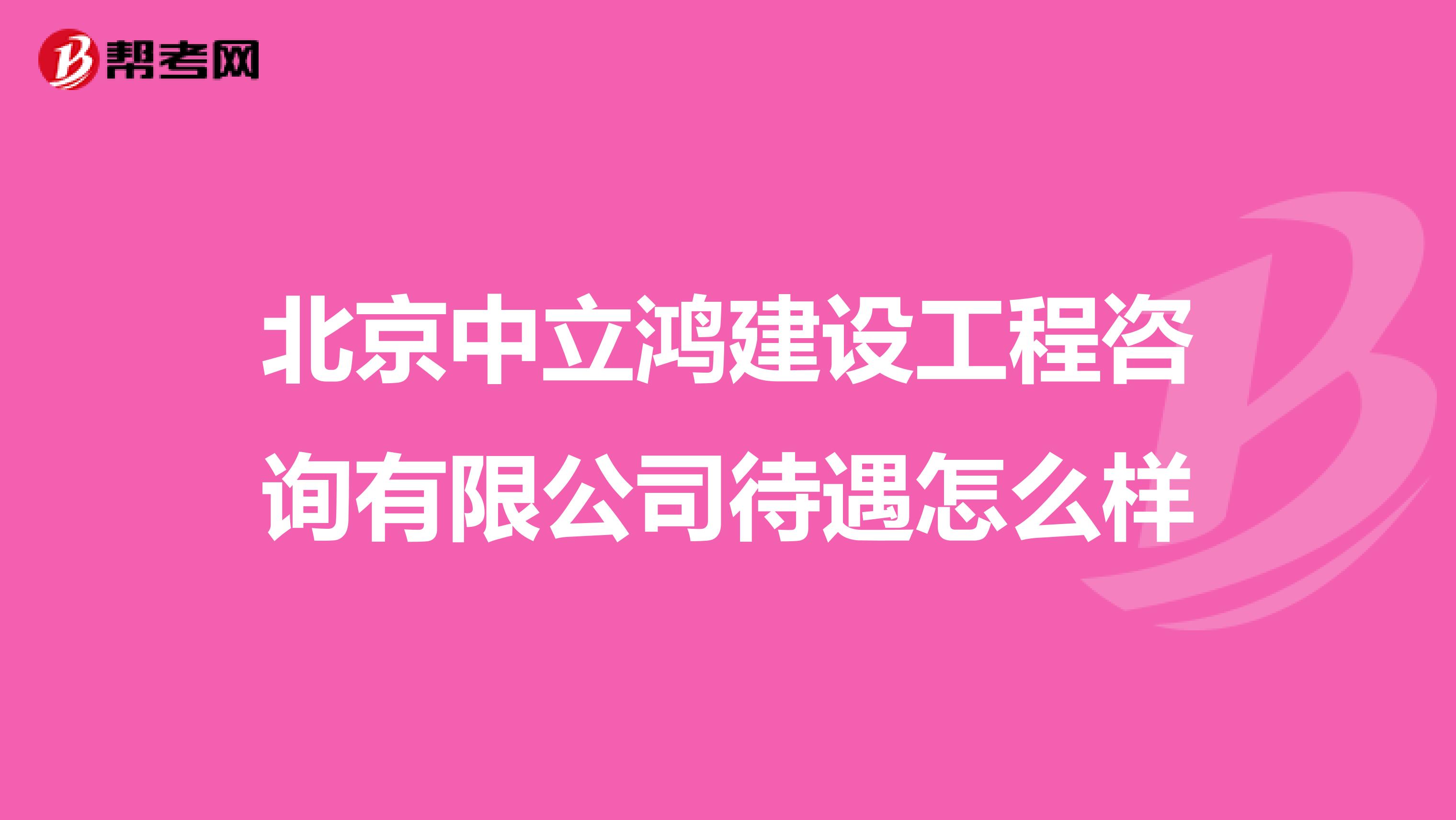 北京中立鸿建设工程咨询有限公司待遇怎么样