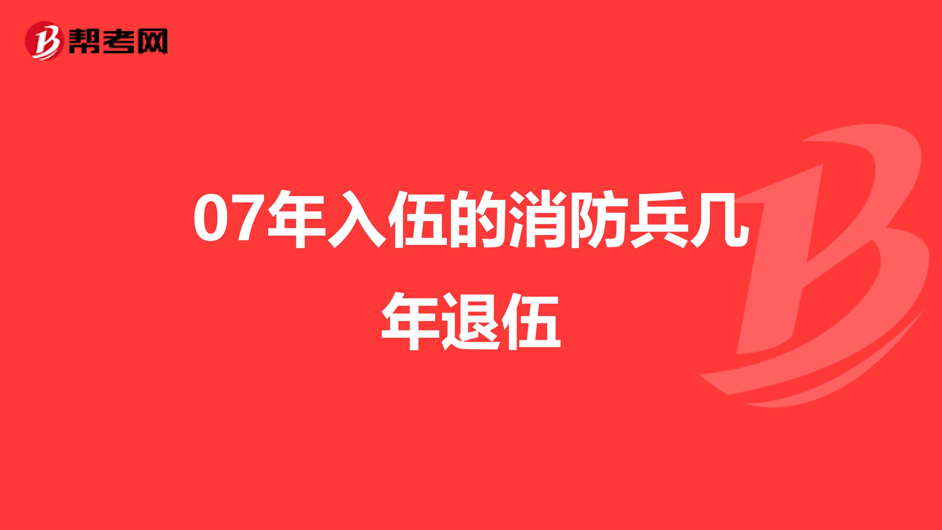 07年入伍的消防兵几年退伍