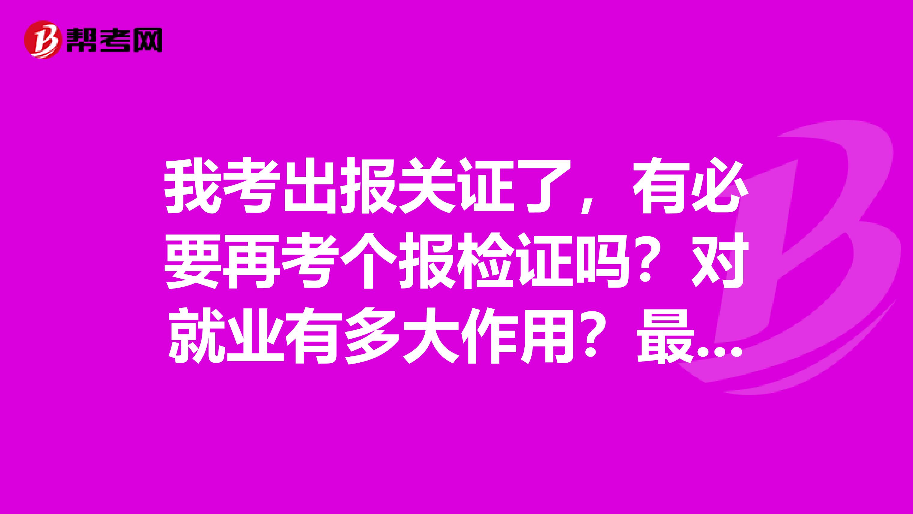 我考出报关证了，有必要再考个报检证吗？对就业有多大作用？最好有相关工作经验的前辈帮忙解答，本人大三