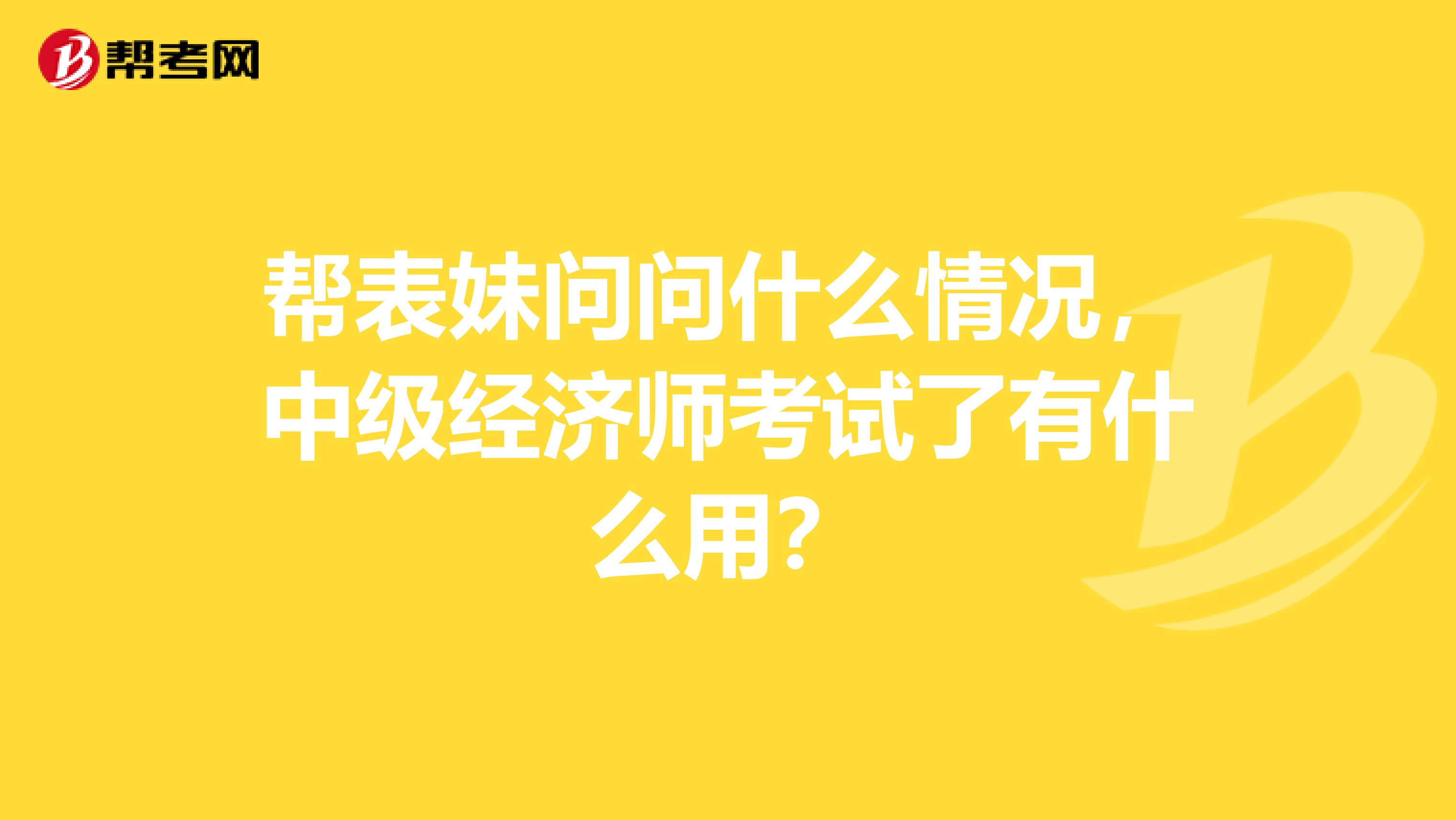 帮表妹问问什么情况，中级经济师考试了有什么用？