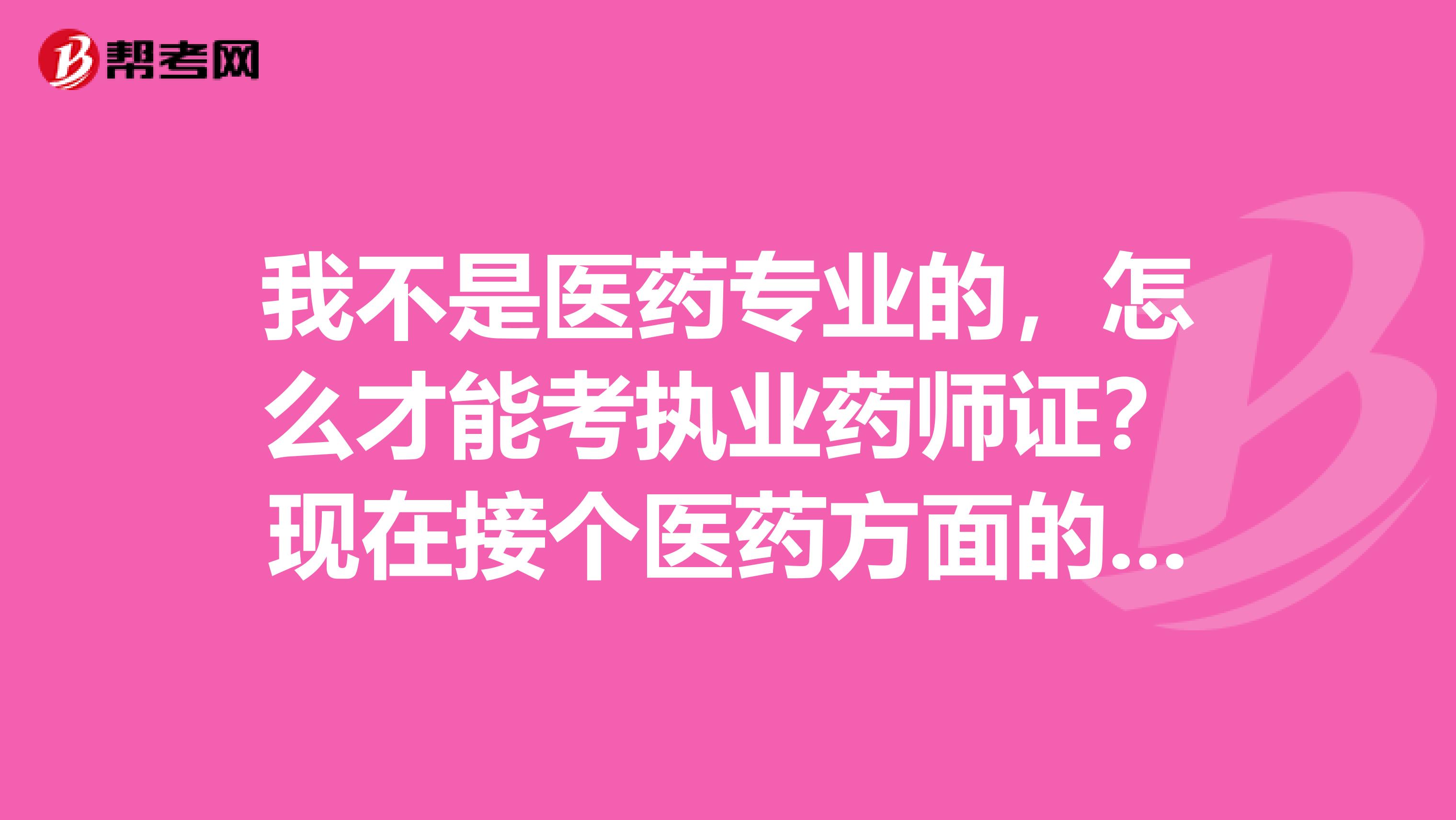 我不是医药专业的，怎么才能考执业药师证？现在接个医药方面的本科可以吗