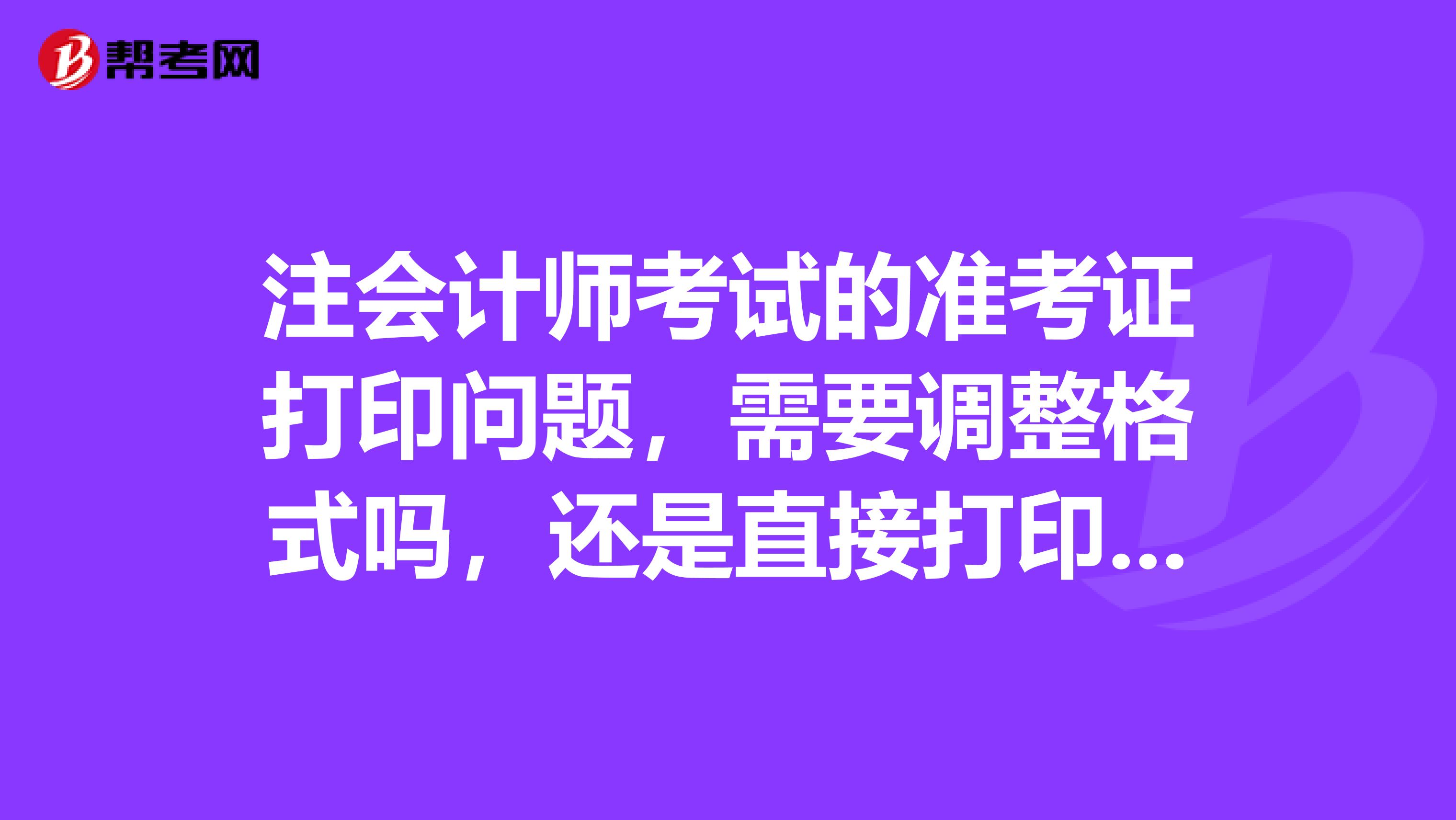 注会计师考试的准考证打印问题,需要调整格式吗,还是直接打印呢?